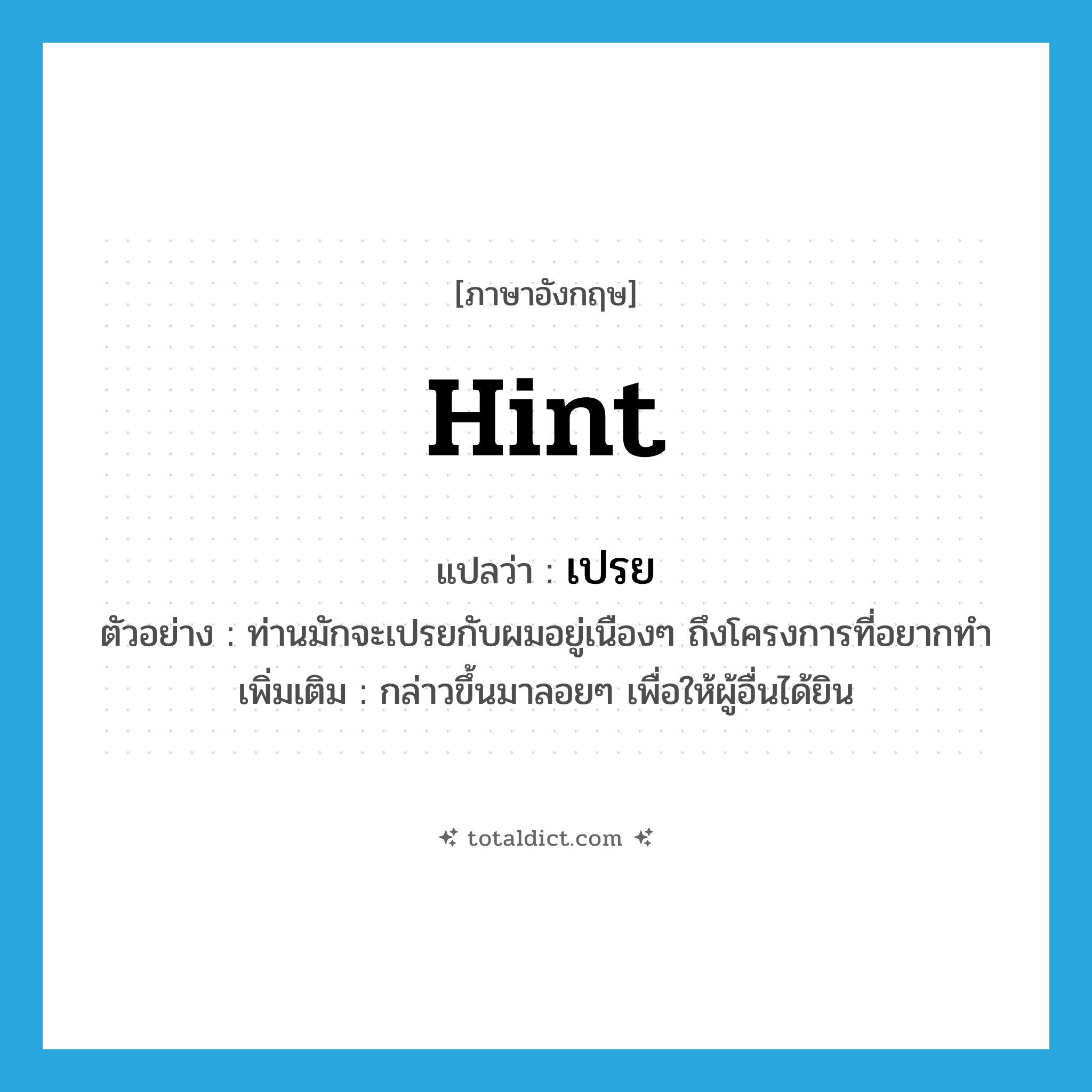 hint แปลว่า?, คำศัพท์ภาษาอังกฤษ hint แปลว่า เปรย ประเภท V ตัวอย่าง ท่านมักจะเปรยกับผมอยู่เนืองๆ ถึงโครงการที่อยากทำ เพิ่มเติม กล่าวขึ้นมาลอยๆ เพื่อให้ผู้อื่นได้ยิน หมวด V