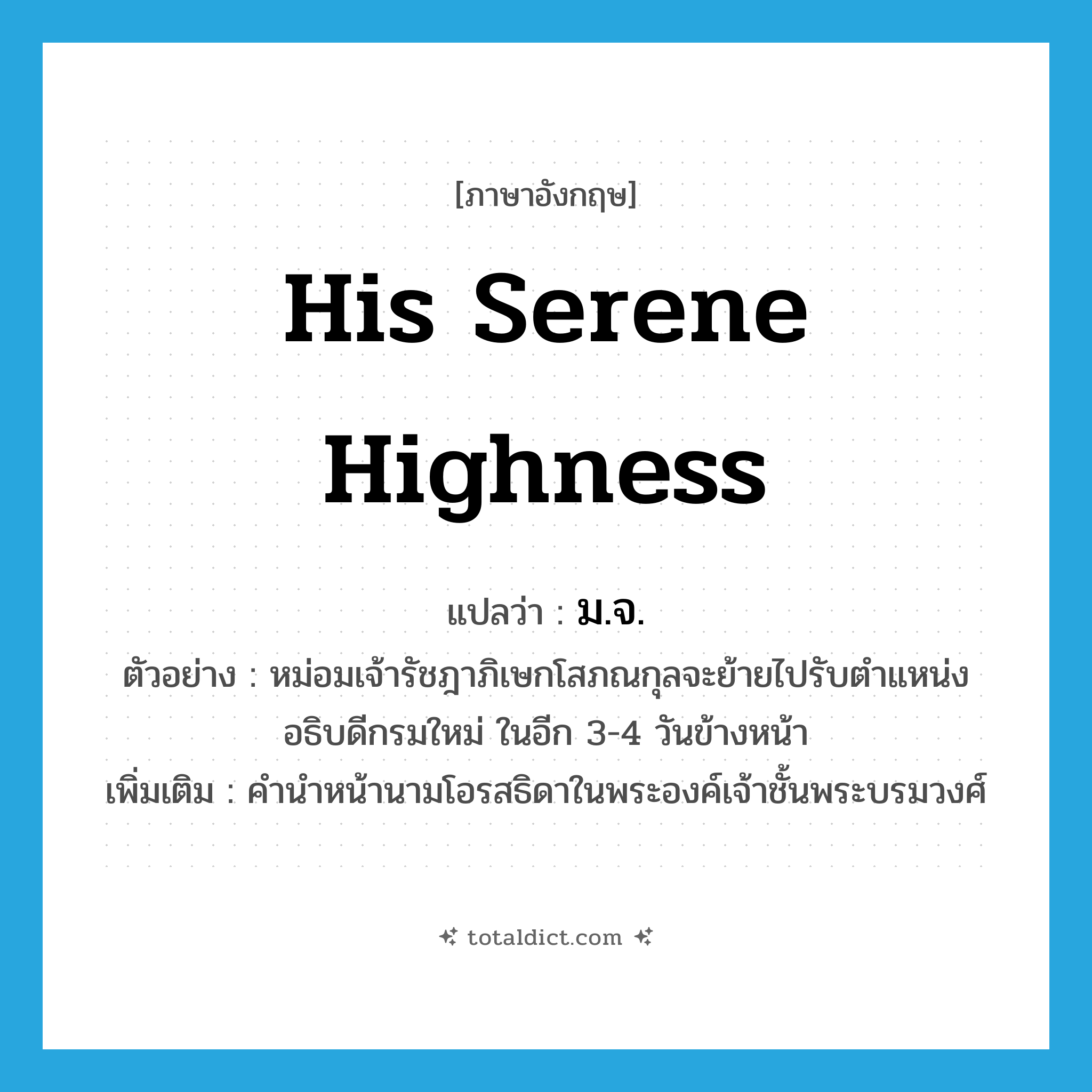 His Serene Highness แปลว่า?, คำศัพท์ภาษาอังกฤษ His Serene Highness แปลว่า ม.จ. ประเภท N ตัวอย่าง หม่อมเจ้ารัชฎาภิเษกโสภณกุลจะย้ายไปรับตำแหน่งอธิบดีกรมใหม่ ในอีก 3-4 วันข้างหน้า เพิ่มเติม คำนำหน้านามโอรสธิดาในพระองค์เจ้าชั้นพระบรมวงศ์ หมวด N