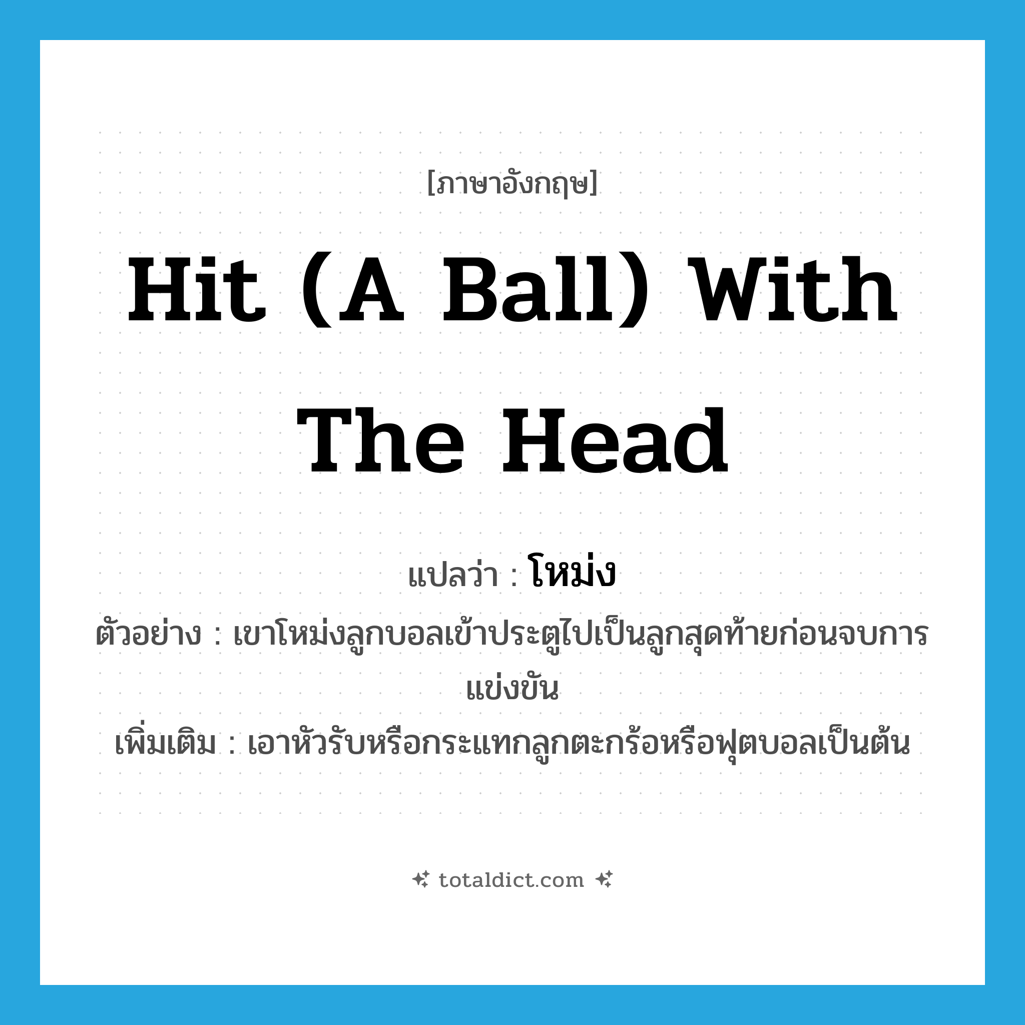 hit (a ball) with the head แปลว่า?, คำศัพท์ภาษาอังกฤษ hit (a ball) with the head แปลว่า โหม่ง ประเภท V ตัวอย่าง เขาโหม่งลูกบอลเข้าประตูไปเป็นลูกสุดท้ายก่อนจบการแข่งขัน เพิ่มเติม เอาหัวรับหรือกระแทกลูกตะกร้อหรือฟุตบอลเป็นต้น หมวด V