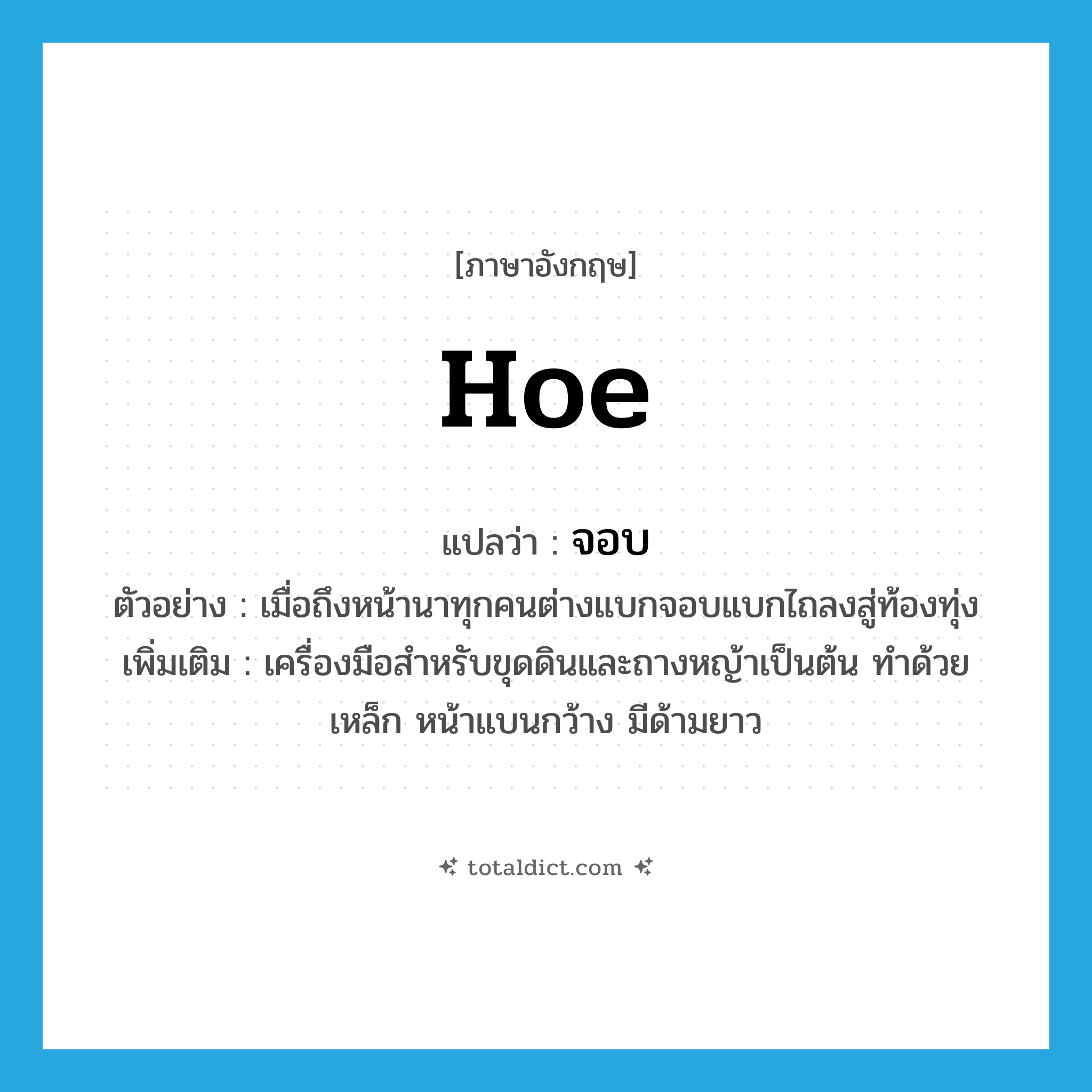 hoe แปลว่า?, คำศัพท์ภาษาอังกฤษ hoe แปลว่า จอบ ประเภท N ตัวอย่าง เมื่อถึงหน้านาทุกคนต่างแบกจอบแบกไถลงสู่ท้องทุ่ง เพิ่มเติม เครื่องมือสำหรับขุดดินและถางหญ้าเป็นต้น ทำด้วยเหล็ก หน้าแบนกว้าง มีด้ามยาว หมวด N