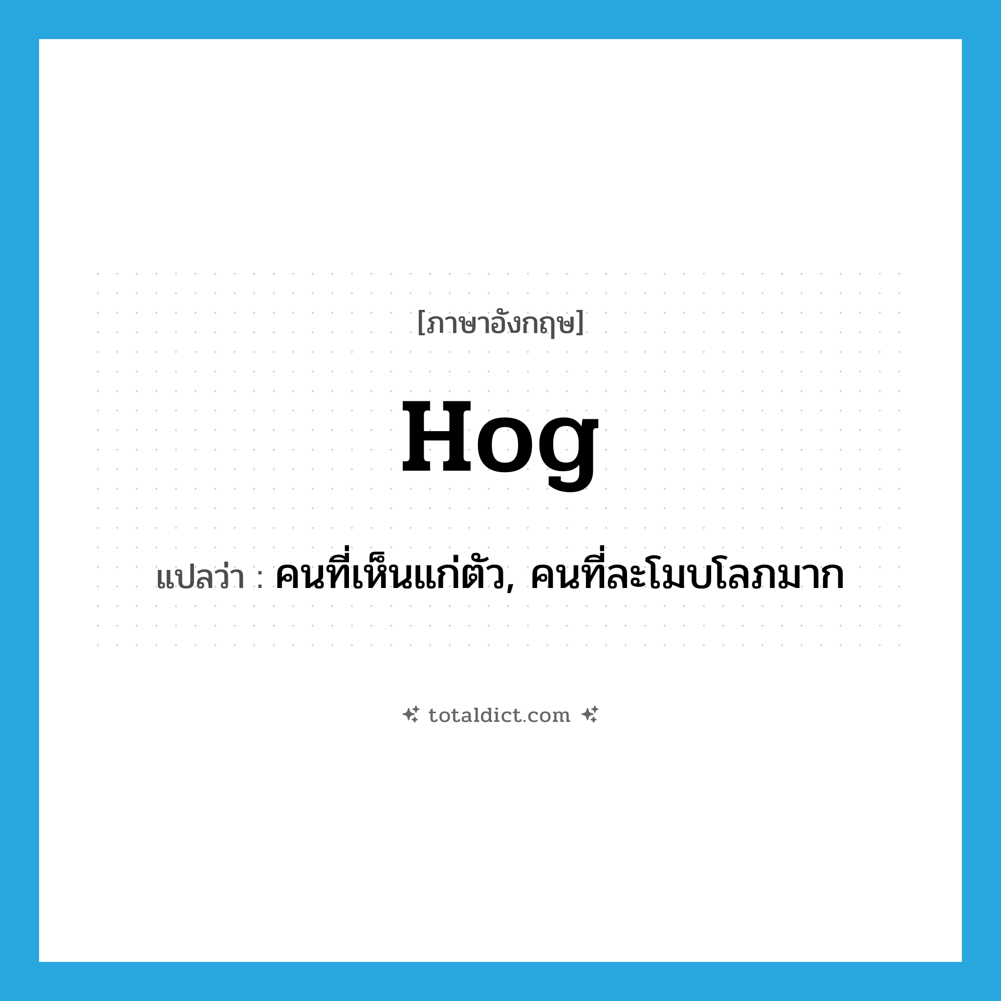 hog แปลว่า?, คำศัพท์ภาษาอังกฤษ hog แปลว่า คนที่เห็นแก่ตัว, คนที่ละโมบโลภมาก ประเภท N หมวด N