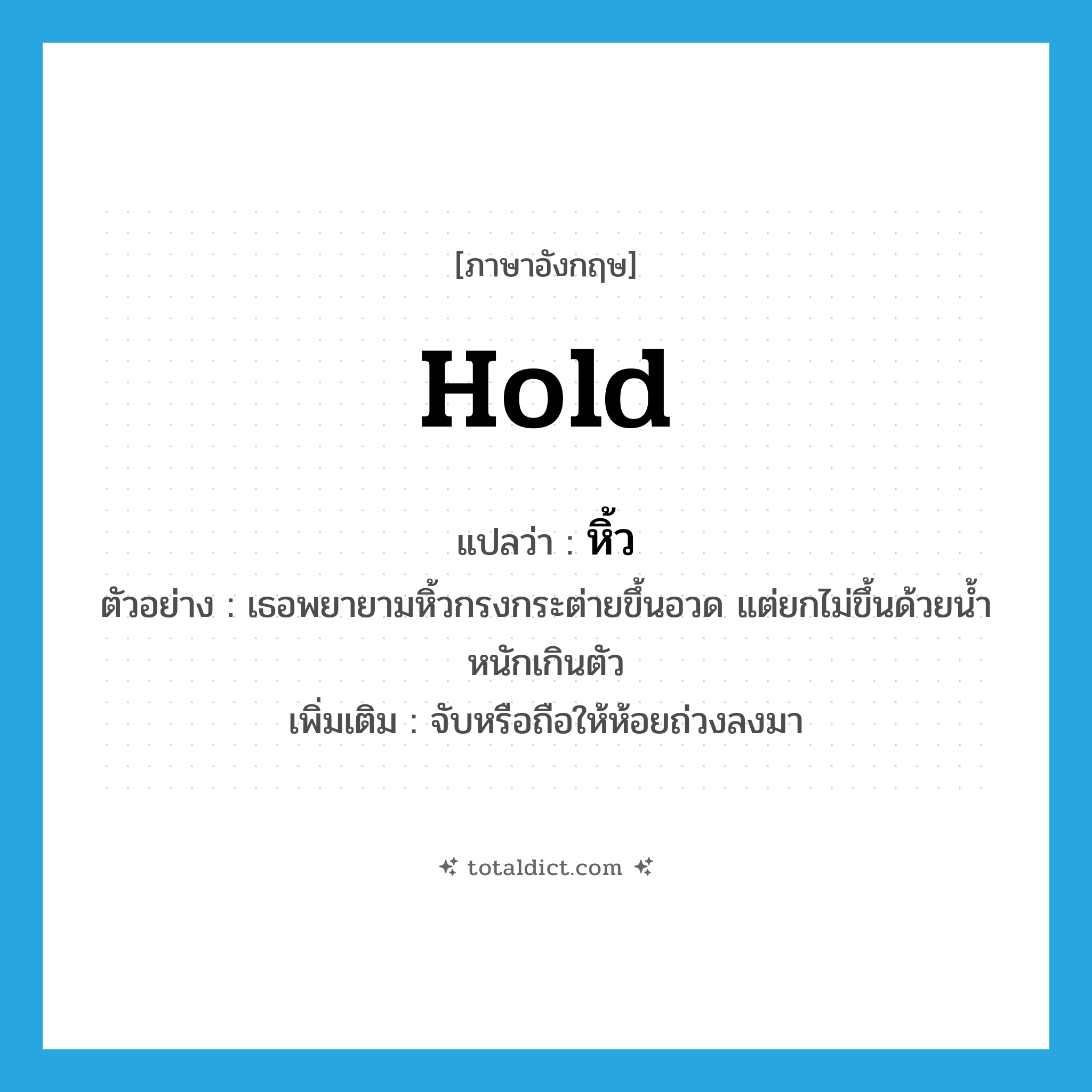 hold แปลว่า?, คำศัพท์ภาษาอังกฤษ hold แปลว่า หิ้ว ประเภท V ตัวอย่าง เธอพยายามหิ้วกรงกระต่ายขึ้นอวด แต่ยกไม่ขึ้นด้วยน้ำหนักเกินตัว เพิ่มเติม จับหรือถือให้ห้อยถ่วงลงมา หมวด V