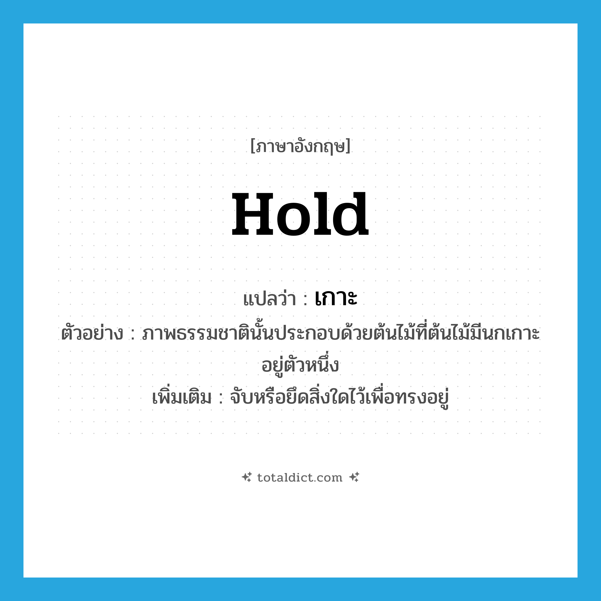 hold แปลว่า?, คำศัพท์ภาษาอังกฤษ hold แปลว่า เกาะ ประเภท V ตัวอย่าง ภาพธรรมชาตินั้นประกอบด้วยต้นไม้ที่ต้นไม้มีนกเกาะอยู่ตัวหนึ่ง เพิ่มเติม จับหรือยึดสิ่งใดไว้เพื่อทรงอยู่ หมวด V