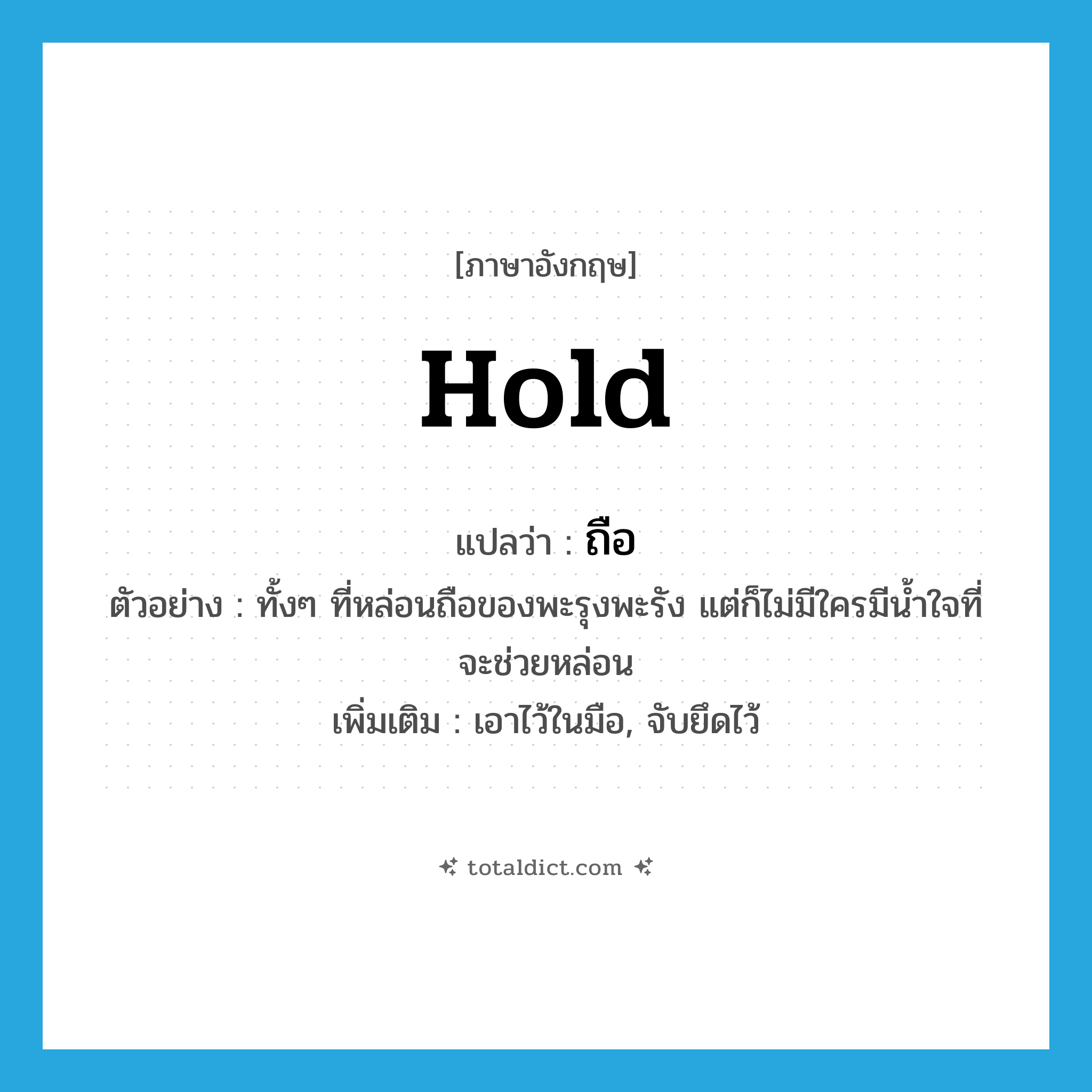 hold แปลว่า?, คำศัพท์ภาษาอังกฤษ hold แปลว่า ถือ ประเภท V ตัวอย่าง ทั้งๆ ที่หล่อนถือของพะรุงพะรัง แต่ก็ไม่มีใครมีน้ำใจที่จะช่วยหล่อน เพิ่มเติม เอาไว้ในมือ, จับยึดไว้ หมวด V