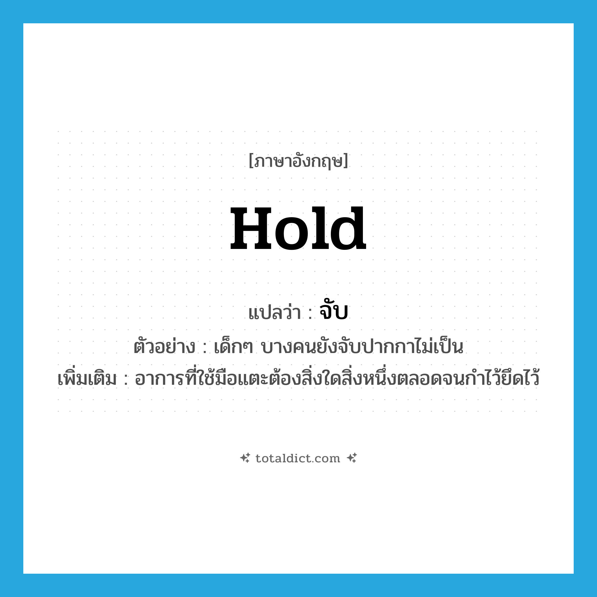 hold แปลว่า?, คำศัพท์ภาษาอังกฤษ hold แปลว่า จับ ประเภท V ตัวอย่าง เด็กๆ บางคนยังจับปากกาไม่เป็น เพิ่มเติม อาการที่ใช้มือแตะต้องสิ่งใดสิ่งหนึ่งตลอดจนกำไว้ยึดไว้ หมวด V