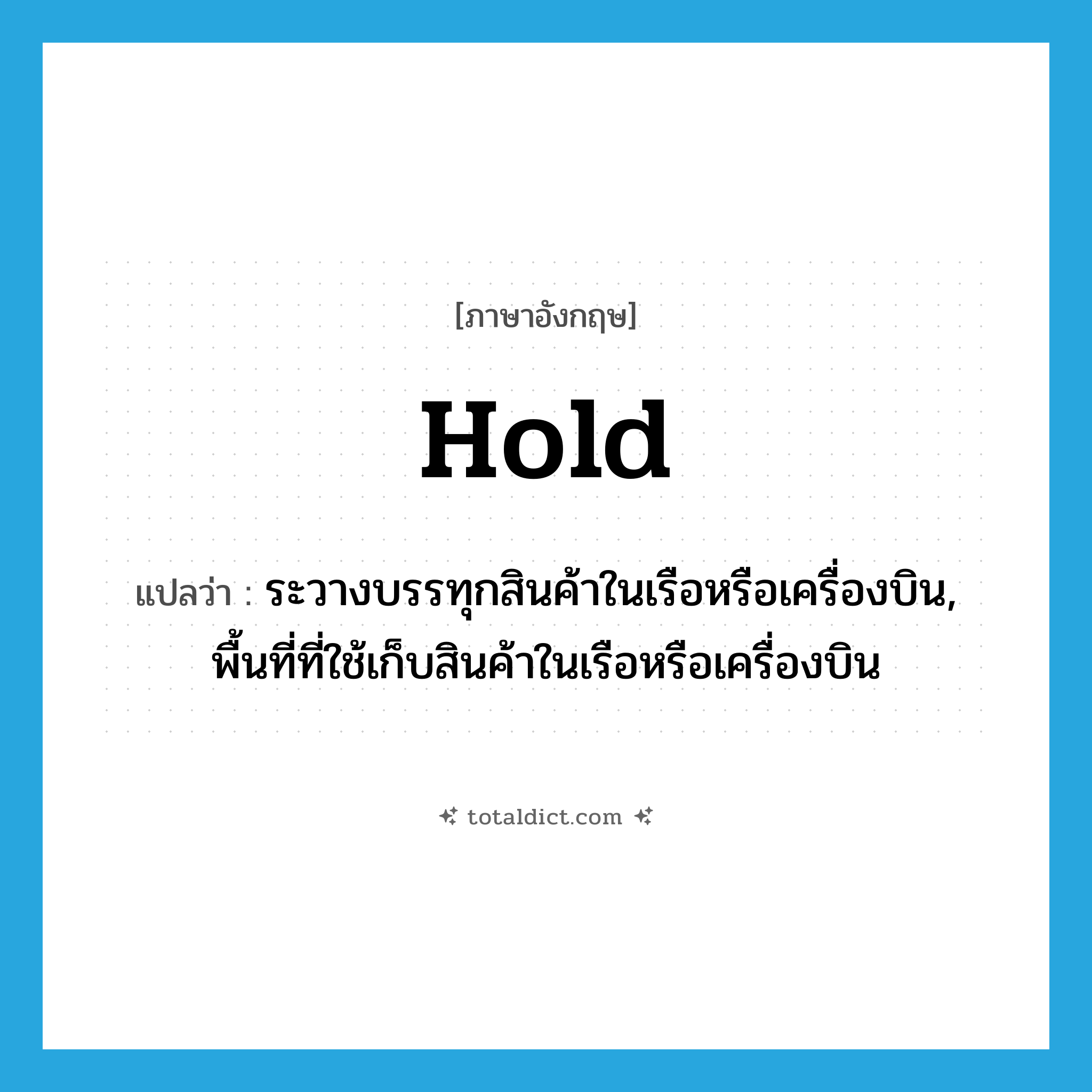 hold แปลว่า?, คำศัพท์ภาษาอังกฤษ hold แปลว่า ระวางบรรทุกสินค้าในเรือหรือเครื่องบิน, พื้นที่ที่ใช้เก็บสินค้าในเรือหรือเครื่องบิน ประเภท N หมวด N