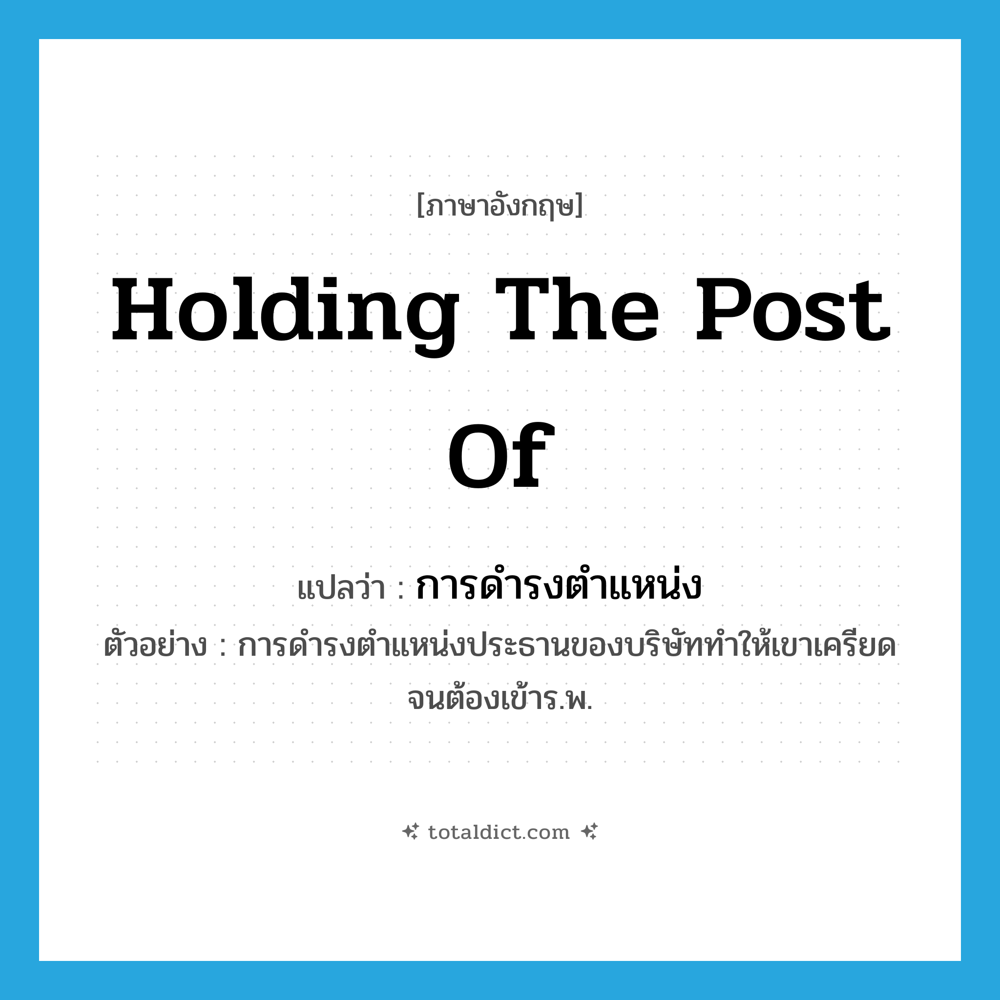 holding the post of แปลว่า?, คำศัพท์ภาษาอังกฤษ holding the post of แปลว่า การดำรงตำแหน่ง ประเภท N ตัวอย่าง การดำรงตำแหน่งประธานของบริษัททำให้เขาเครียดจนต้องเข้าร.พ. หมวด N