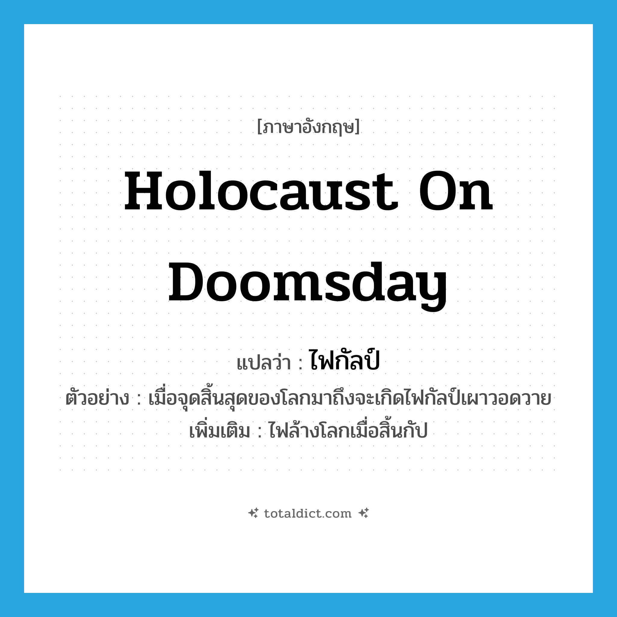 holocaust on doomsday แปลว่า?, คำศัพท์ภาษาอังกฤษ holocaust on doomsday แปลว่า ไฟกัลป์ ประเภท N ตัวอย่าง เมื่อจุดสิ้นสุดของโลกมาถึงจะเกิดไฟกัลป์เผาวอดวาย เพิ่มเติม ไฟล้างโลกเมื่อสิ้นกัป หมวด N