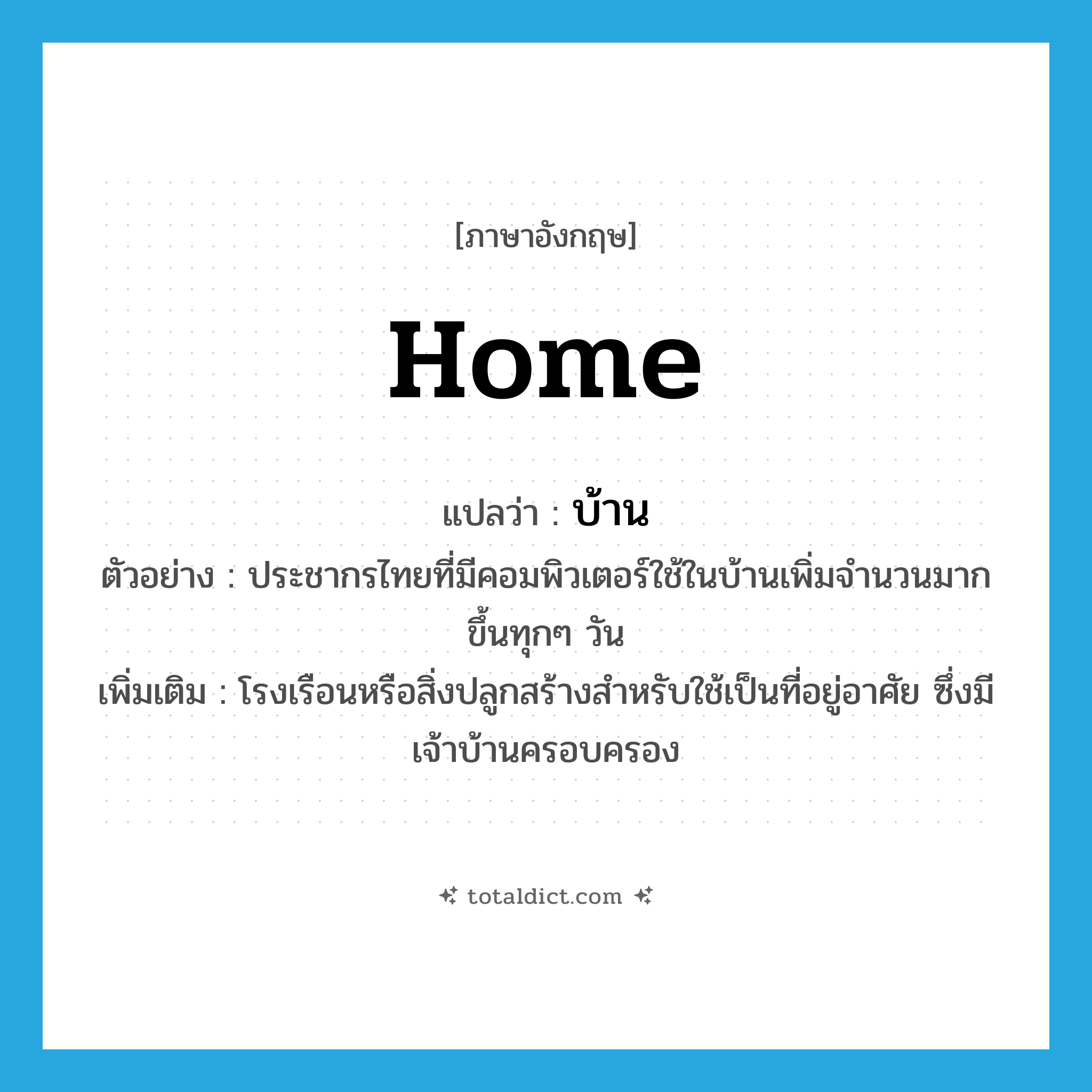 home แปลว่า?, คำศัพท์ภาษาอังกฤษ home แปลว่า บ้าน ประเภท N ตัวอย่าง ประชากรไทยที่มีคอมพิวเตอร์ใช้ในบ้านเพิ่มจำนวนมากขึ้นทุกๆ วัน เพิ่มเติม โรงเรือนหรือสิ่งปลูกสร้างสำหรับใช้เป็นที่อยู่อาศัย ซึ่งมีเจ้าบ้านครอบครอง หมวด N