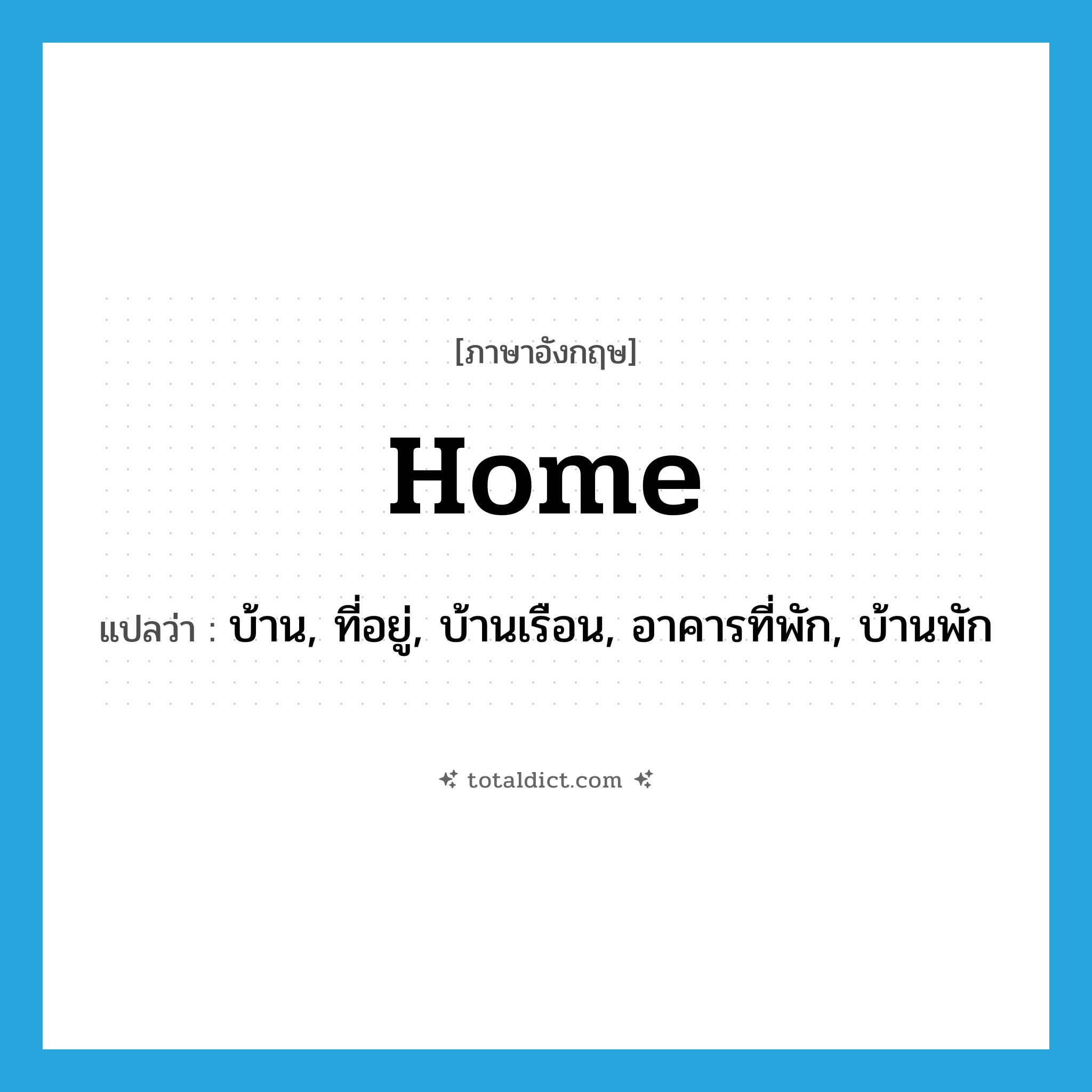 home แปลว่า?, คำศัพท์ภาษาอังกฤษ home แปลว่า บ้าน, ที่อยู่, บ้านเรือน, อาคารที่พัก, บ้านพัก ประเภท N หมวด N