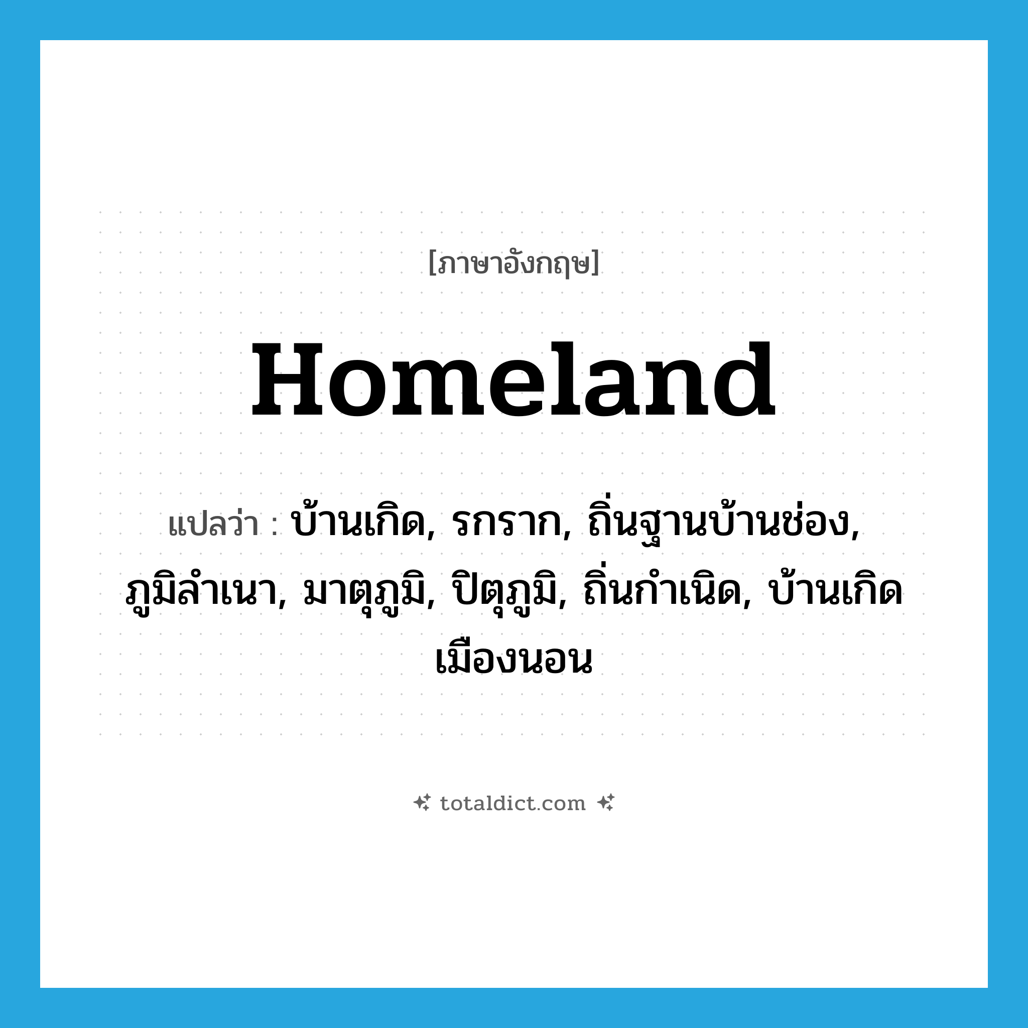 homeland แปลว่า?, คำศัพท์ภาษาอังกฤษ homeland แปลว่า บ้านเกิด, รกราก, ถิ่นฐานบ้านช่อง, ภูมิลำเนา, มาตุภูมิ, ปิตุภูมิ, ถิ่นกำเนิด, บ้านเกิดเมืองนอน ประเภท N หมวด N