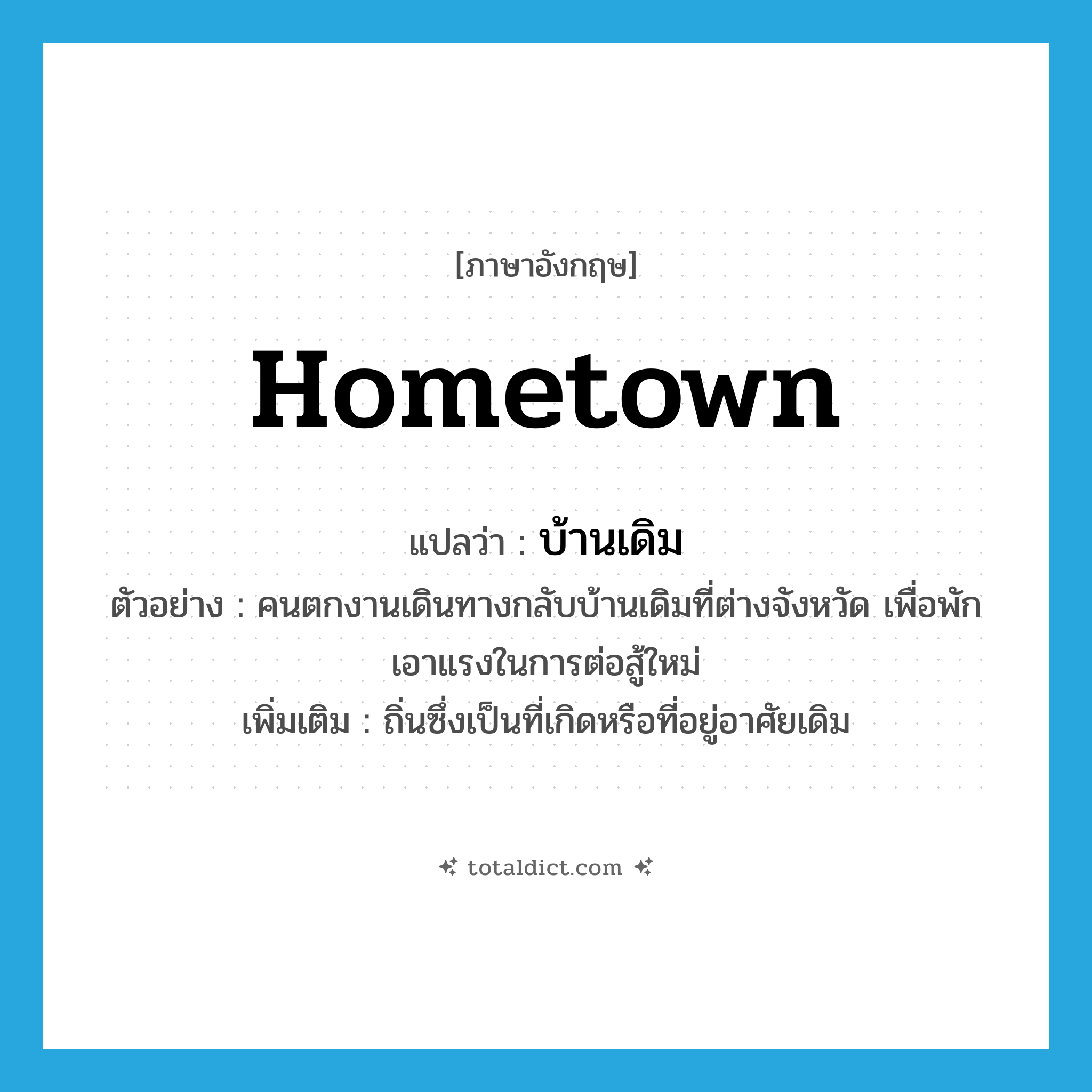 hometown แปลว่า?, คำศัพท์ภาษาอังกฤษ hometown แปลว่า บ้านเดิม ประเภท N ตัวอย่าง คนตกงานเดินทางกลับบ้านเดิมที่ต่างจังหวัด เพื่อพักเอาแรงในการต่อสู้ใหม่ เพิ่มเติม ถิ่นซึ่งเป็นที่เกิดหรือที่อยู่อาศัยเดิม หมวด N