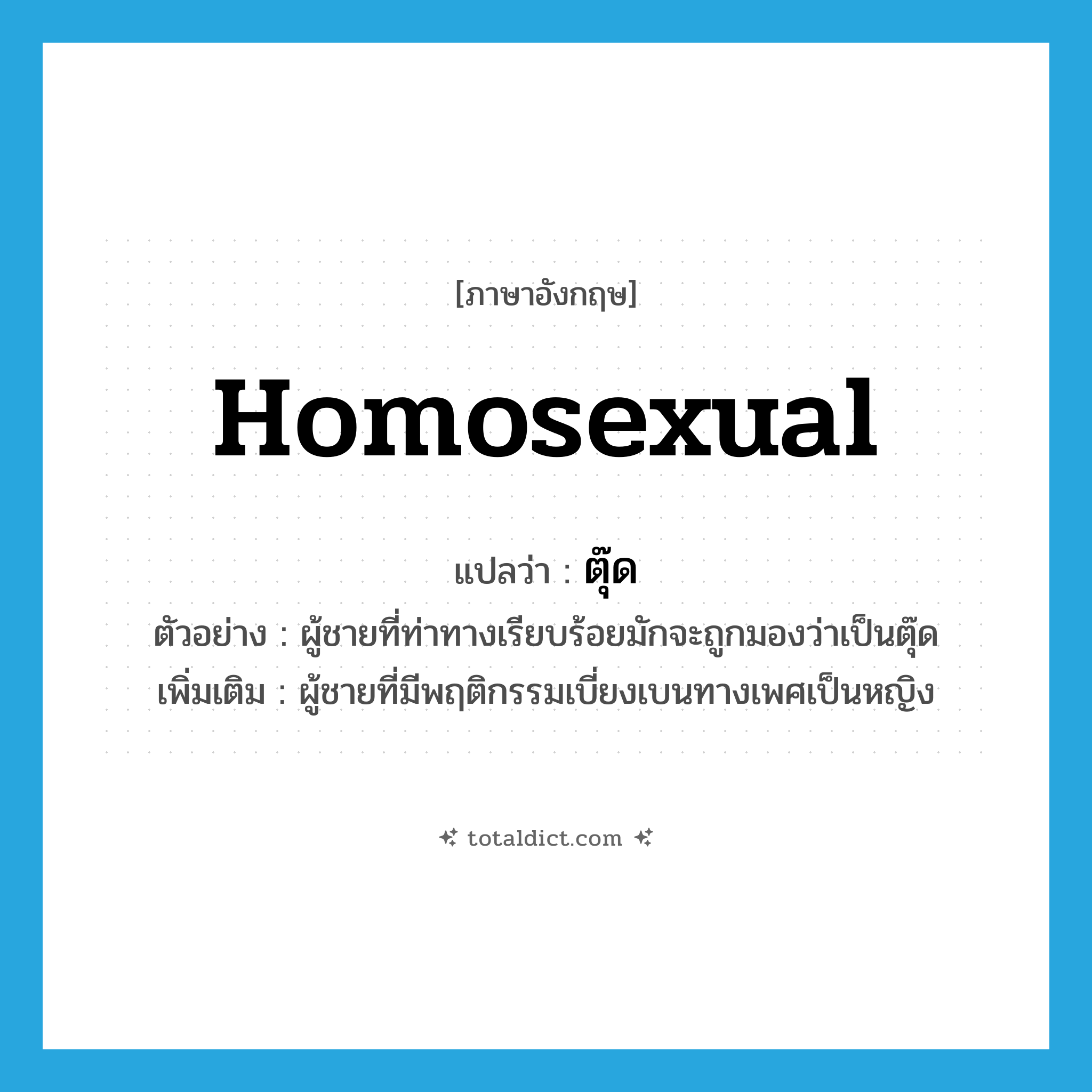 homosexual แปลว่า?, คำศัพท์ภาษาอังกฤษ homosexual แปลว่า ตุ๊ด ประเภท N ตัวอย่าง ผู้ชายที่ท่าทางเรียบร้อยมักจะถูกมองว่าเป็นตุ๊ด เพิ่มเติม ผู้ชายที่มีพฤติกรรมเบี่ยงเบนทางเพศเป็นหญิง หมวด N