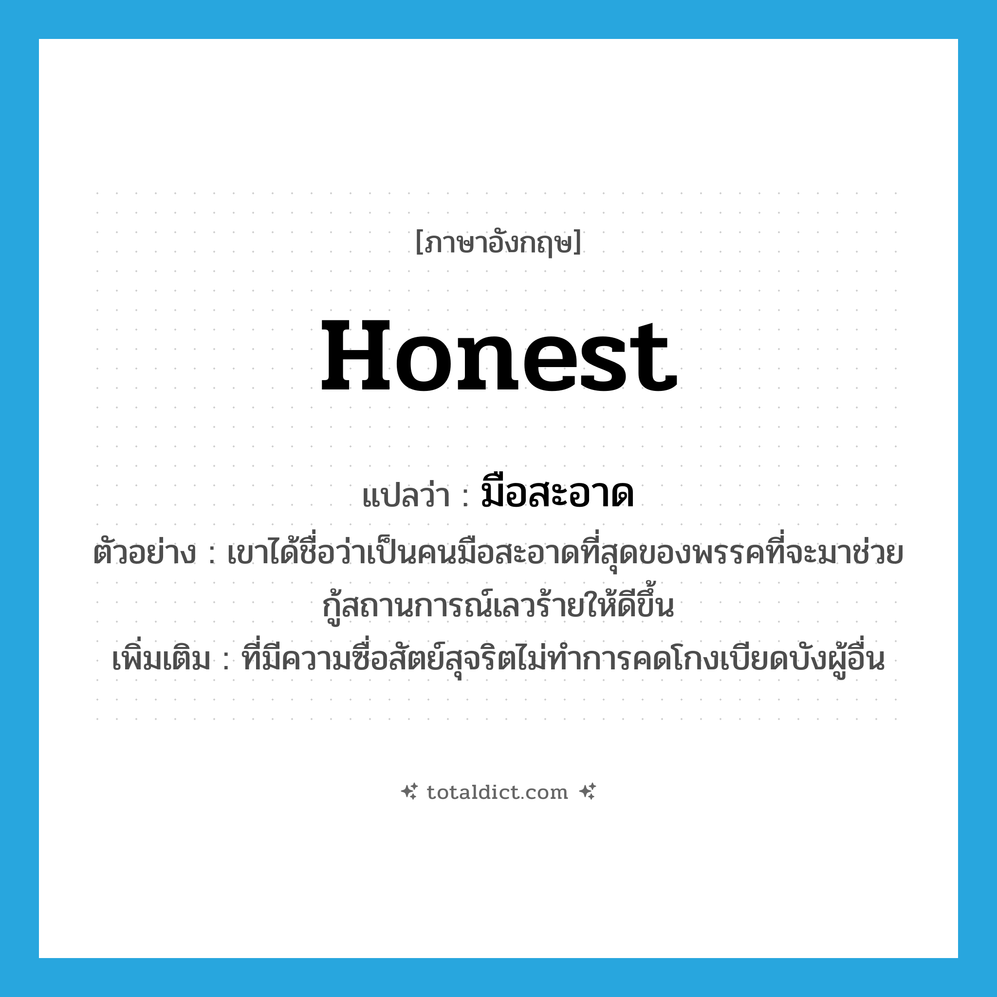 honest แปลว่า?, คำศัพท์ภาษาอังกฤษ honest แปลว่า มือสะอาด ประเภท ADJ ตัวอย่าง เขาได้ชื่อว่าเป็นคนมือสะอาดที่สุดของพรรคที่จะมาช่วยกู้สถานการณ์เลวร้ายให้ดีขึ้น เพิ่มเติม ที่มีความซื่อสัตย์สุจริตไม่ทำการคดโกงเบียดบังผู้อื่น หมวด ADJ