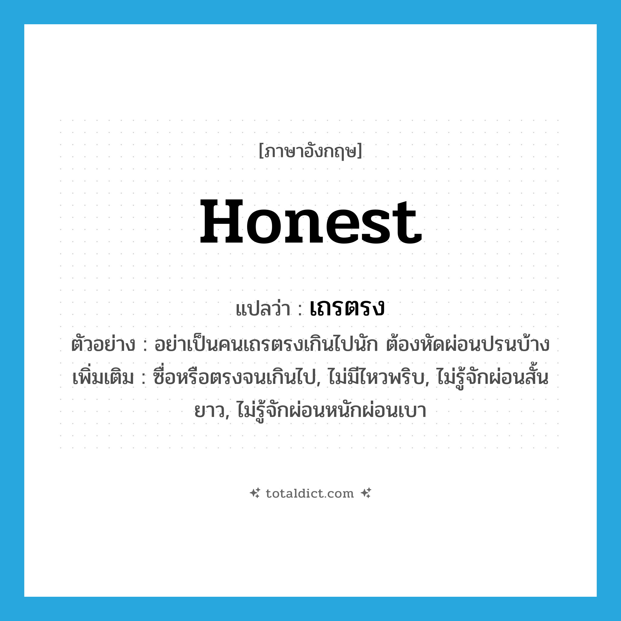 honest แปลว่า?, คำศัพท์ภาษาอังกฤษ honest แปลว่า เถรตรง ประเภท ADJ ตัวอย่าง อย่าเป็นคนเถรตรงเกินไปนัก ต้องหัดผ่อนปรนบ้าง เพิ่มเติม ซื่อหรือตรงจนเกินไป, ไม่มีไหวพริบ, ไม่รู้จักผ่อนสั้นยาว, ไม่รู้จักผ่อนหนักผ่อนเบา หมวด ADJ