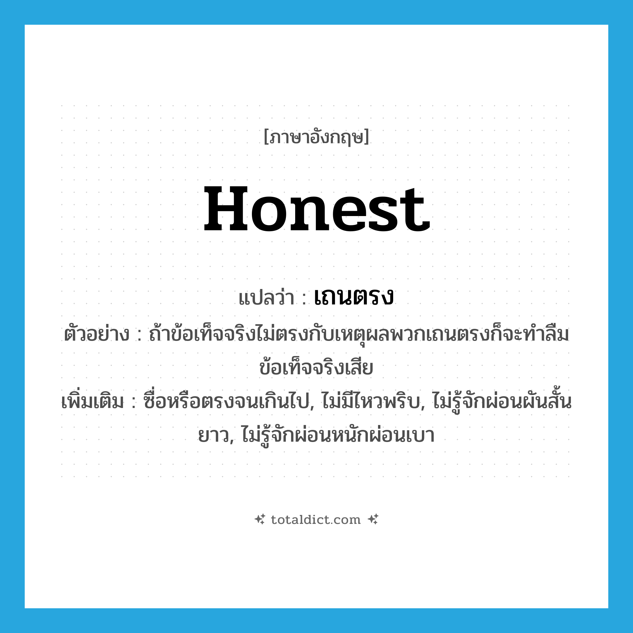 honest แปลว่า?, คำศัพท์ภาษาอังกฤษ honest แปลว่า เถนตรง ประเภท ADJ ตัวอย่าง ถ้าข้อเท็จจริงไม่ตรงกับเหตุผลพวกเถนตรงก็จะทำลืมข้อเท็จจริงเสีย เพิ่มเติม ซื่อหรือตรงจนเกินไป, ไม่มีไหวพริบ, ไม่รู้จักผ่อนผันสั้นยาว, ไม่รู้จักผ่อนหนักผ่อนเบา หมวด ADJ