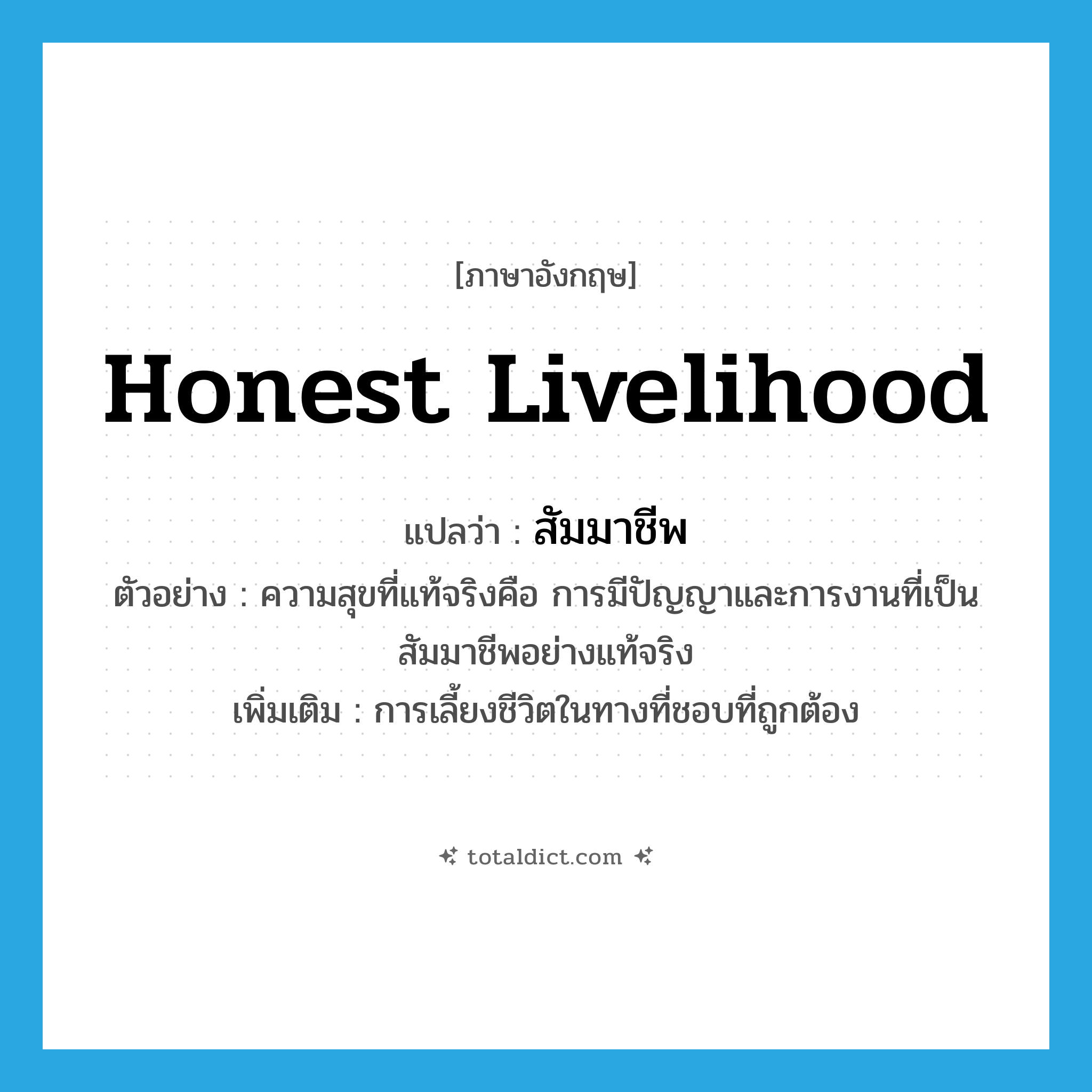 honest livelihood แปลว่า?, คำศัพท์ภาษาอังกฤษ honest livelihood แปลว่า สัมมาชีพ ประเภท N ตัวอย่าง ความสุขที่แท้จริงคือ การมีปัญญาและการงานที่เป็นสัมมาชีพอย่างแท้จริง เพิ่มเติม การเลี้ยงชีวิตในทางที่ชอบที่ถูกต้อง หมวด N