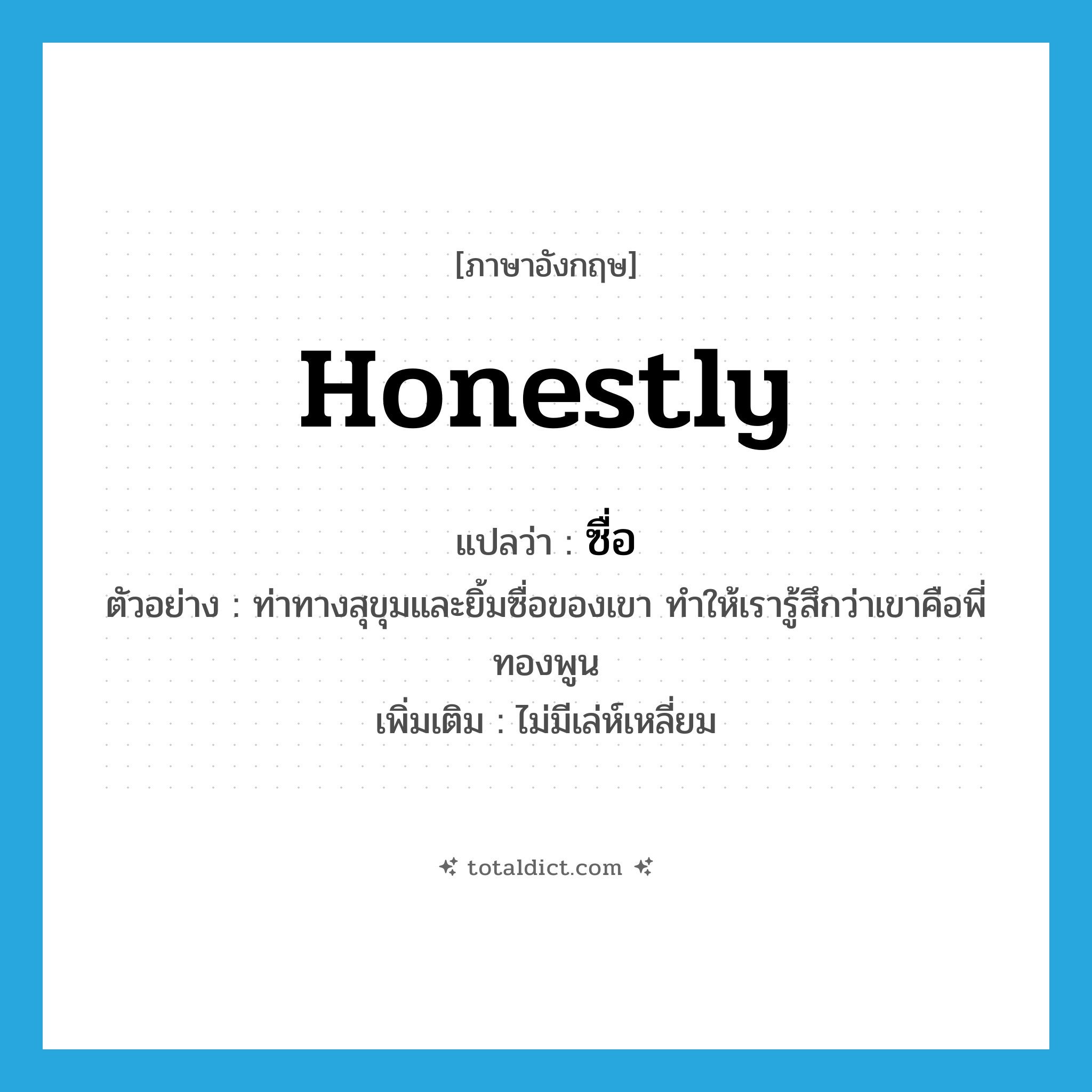 honestly แปลว่า?, คำศัพท์ภาษาอังกฤษ honestly แปลว่า ซื่อ ประเภท ADV ตัวอย่าง ท่าทางสุขุมและยิ้มซื่อของเขา ทำให้เรารู้สึกว่าเขาคือพี่ทองพูน เพิ่มเติม ไม่มีเล่ห์เหลี่ยม หมวด ADV