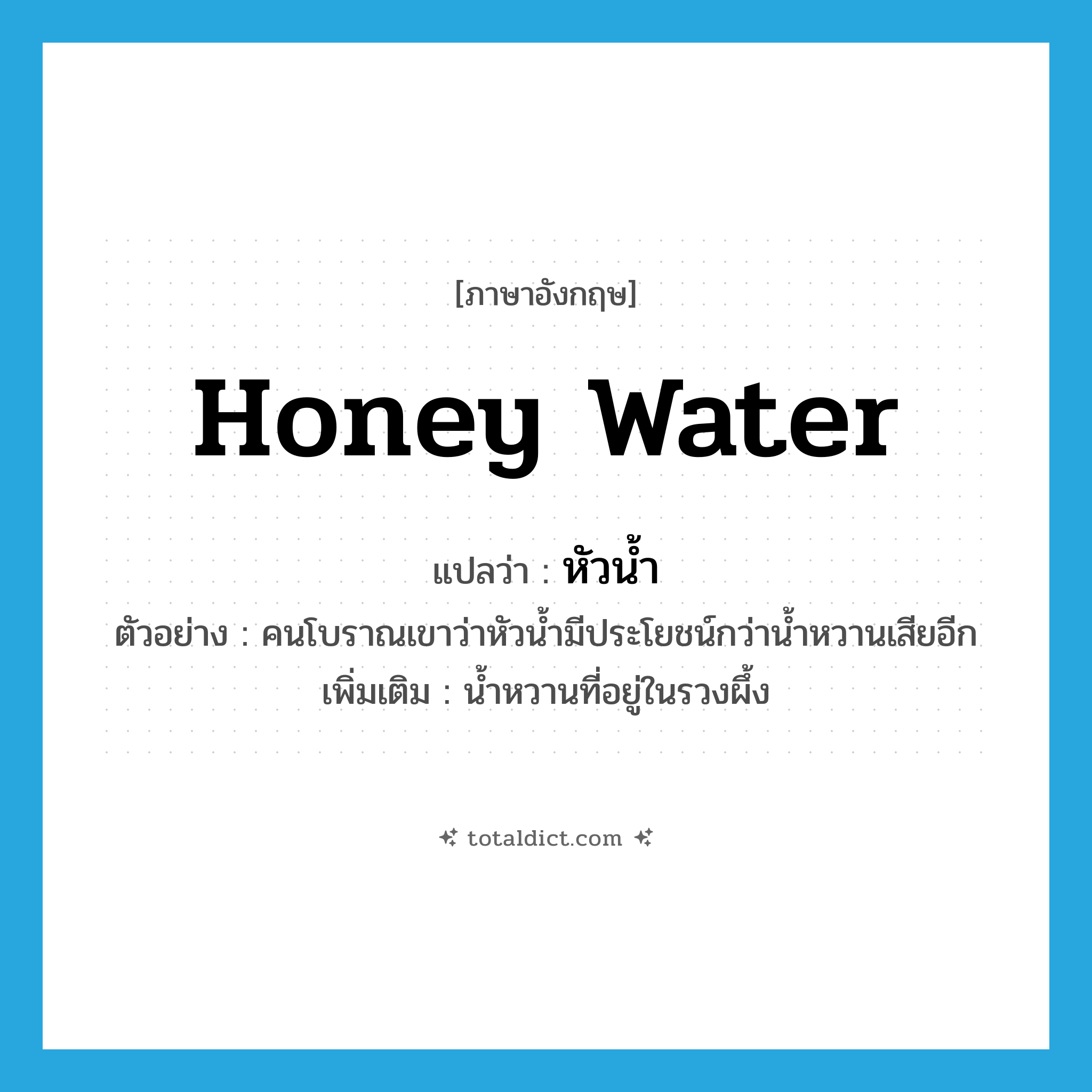 honey water แปลว่า?, คำศัพท์ภาษาอังกฤษ honey water แปลว่า หัวน้ำ ประเภท N ตัวอย่าง คนโบราณเขาว่าหัวน้ำมีประโยชน์กว่าน้ำหวานเสียอีก เพิ่มเติม น้ำหวานที่อยู่ในรวงผึ้ง หมวด N