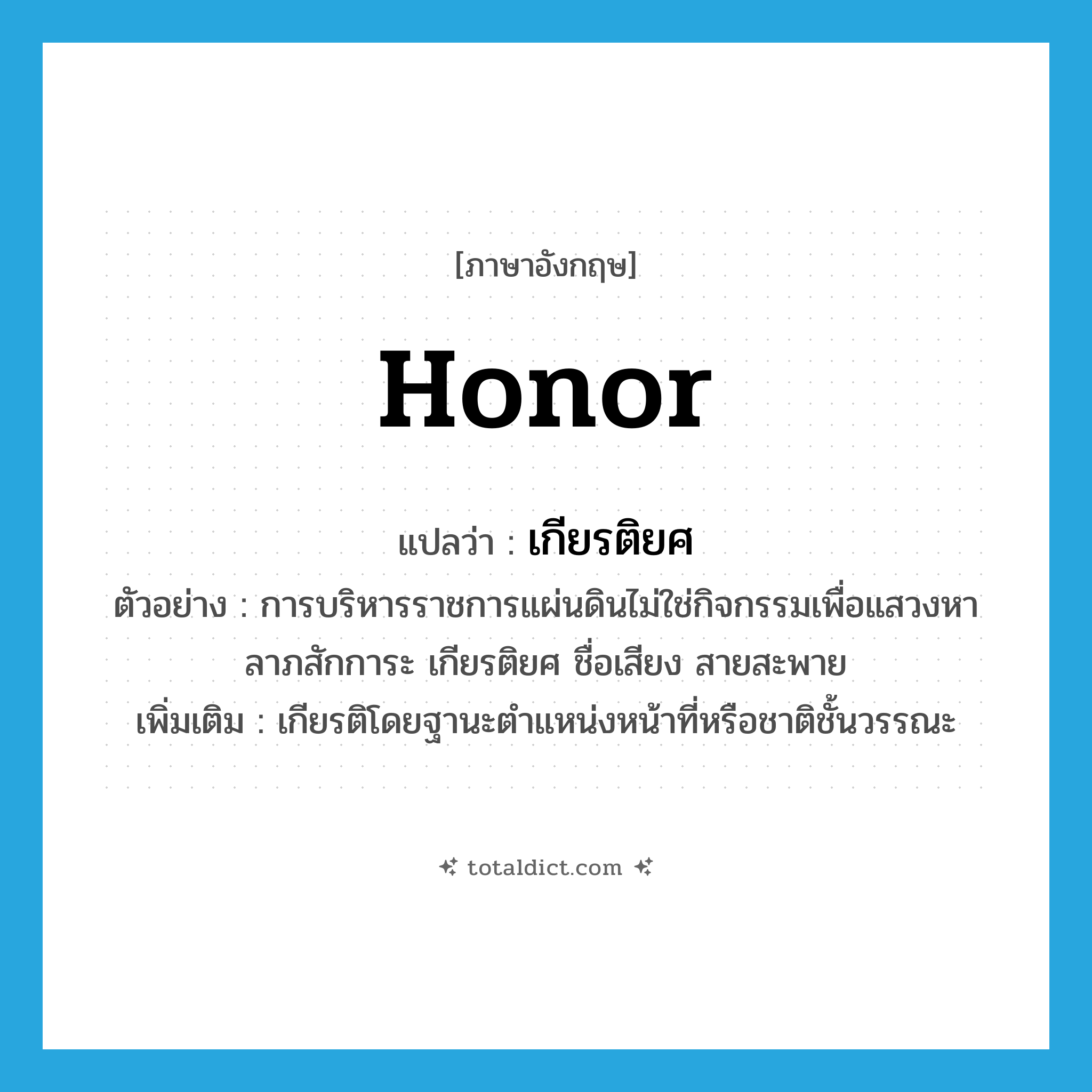 honor แปลว่า?, คำศัพท์ภาษาอังกฤษ honor แปลว่า เกียรติยศ ประเภท N ตัวอย่าง การบริหารราชการแผ่นดินไม่ใช่กิจกรรมเพื่อแสวงหาลาภสักการะ เกียรติยศ ชื่อเสียง สายสะพาย เพิ่มเติม เกียรติโดยฐานะตำแหน่งหน้าที่หรือชาติชั้นวรรณะ หมวด N