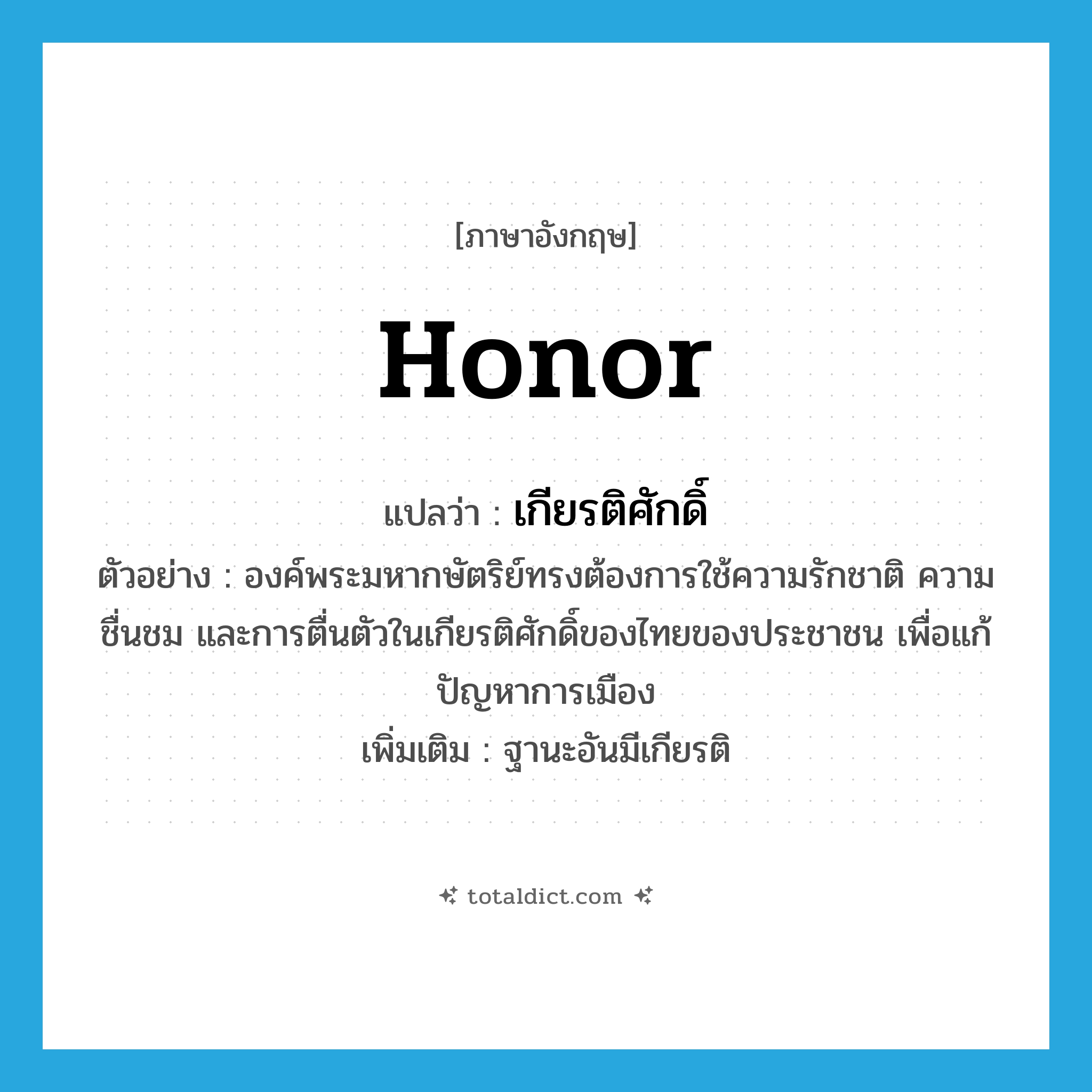 honor แปลว่า?, คำศัพท์ภาษาอังกฤษ honor แปลว่า เกียรติศักดิ์ ประเภท N ตัวอย่าง องค์พระมหากษัตริย์ทรงต้องการใช้ความรักชาติ ความชื่นชม และการตื่นตัวในเกียรติศักดิ์ของไทยของประชาชน เพื่อแก้ปัญหาการเมือง เพิ่มเติม ฐานะอันมีเกียรติ หมวด N