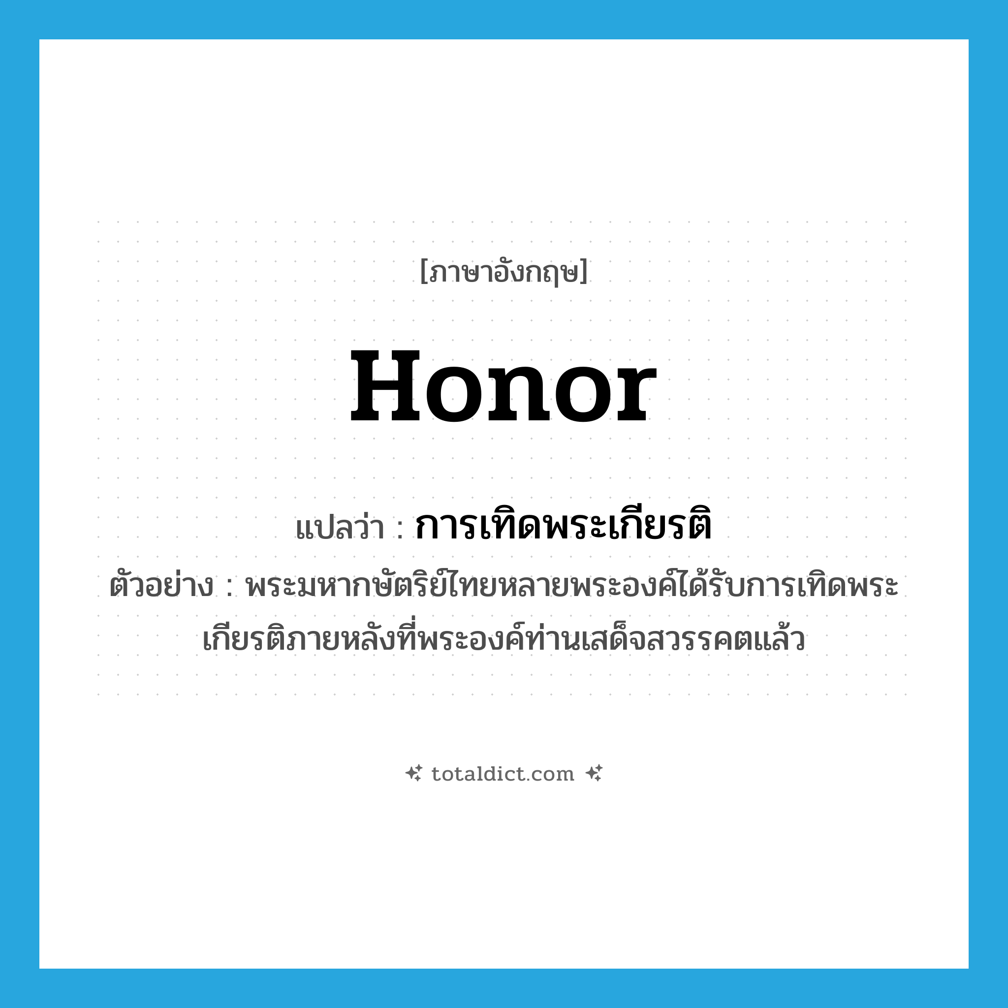 honor แปลว่า?, คำศัพท์ภาษาอังกฤษ honor แปลว่า การเทิดพระเกียรติ ประเภท N ตัวอย่าง พระมหากษัตริย์ไทยหลายพระองค์ได้รับการเทิดพระเกียรติภายหลังที่พระองค์ท่านเสด็จสวรรคตแล้ว หมวด N