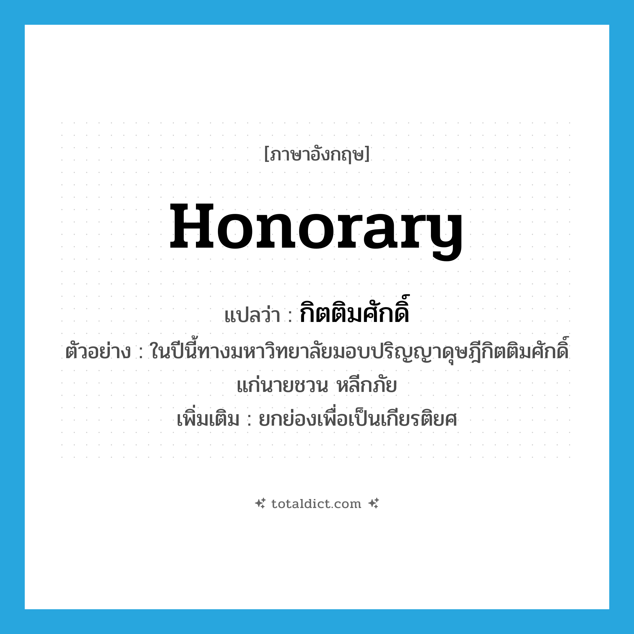 honorary แปลว่า?, คำศัพท์ภาษาอังกฤษ honorary แปลว่า กิตติมศักดิ์ ประเภท ADJ ตัวอย่าง ในปีนี้ทางมหาวิทยาลัยมอบปริญญาดุษฎีกิตติมศักดิ์แก่นายชวน หลีกภัย เพิ่มเติม ยกย่องเพื่อเป็นเกียรติยศ หมวด ADJ