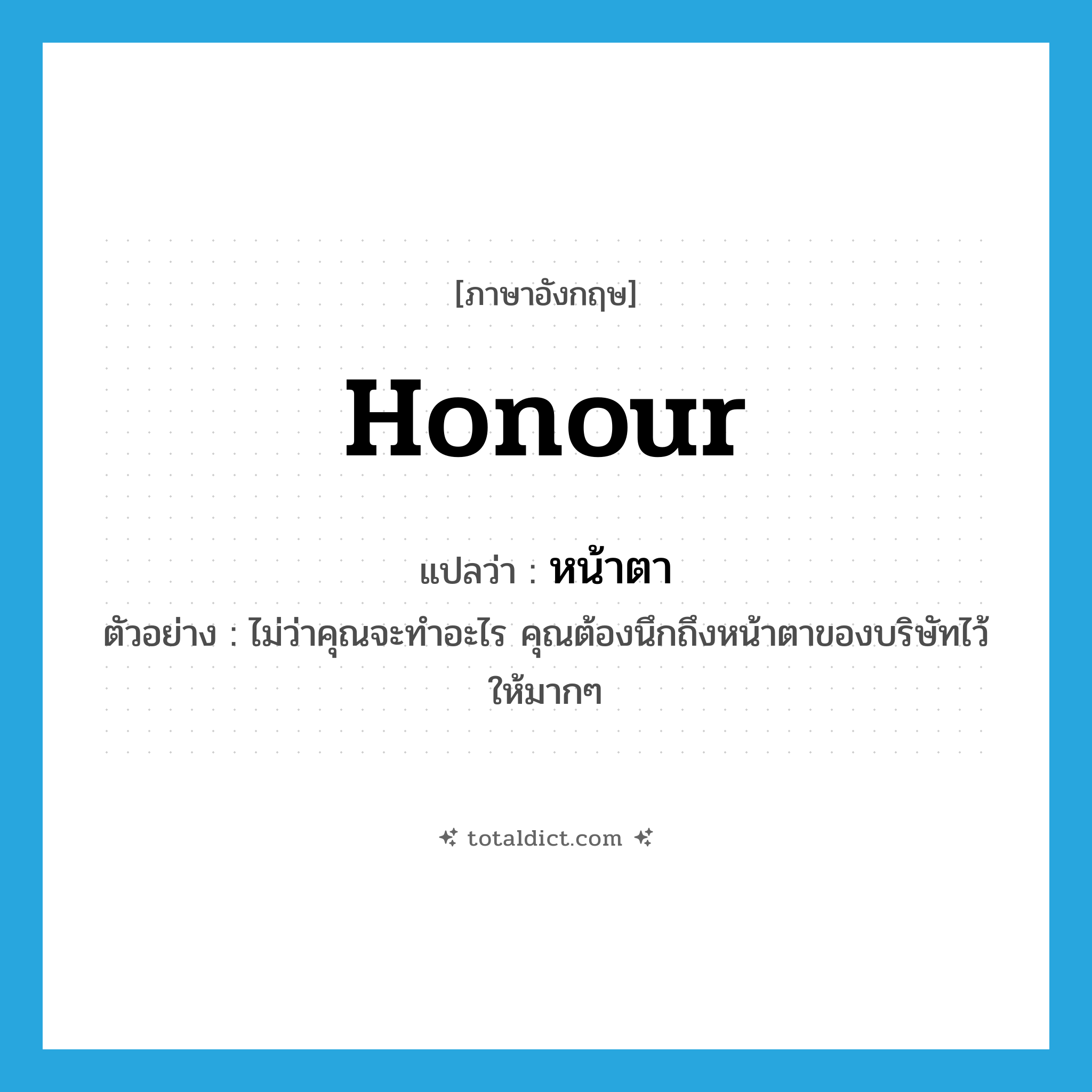 honour แปลว่า?, คำศัพท์ภาษาอังกฤษ honour แปลว่า หน้าตา ประเภท N ตัวอย่าง ไม่ว่าคุณจะทำอะไร คุณต้องนึกถึงหน้าตาของบริษัทไว้ให้มากๆ หมวด N