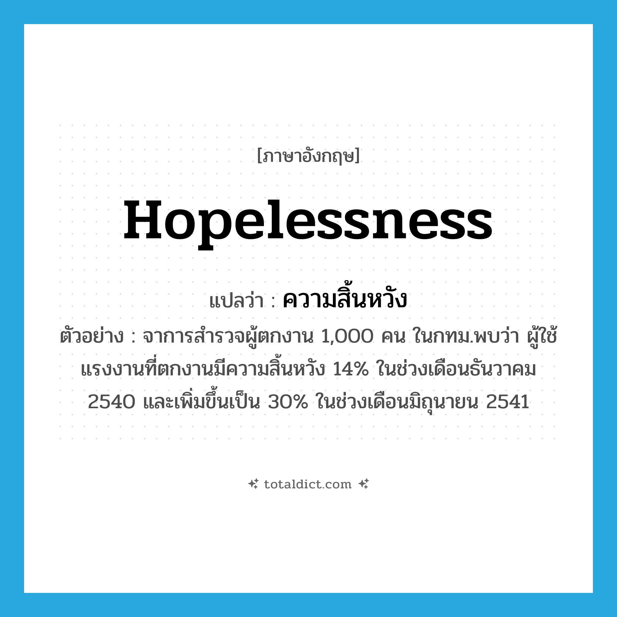 hopelessness แปลว่า?, คำศัพท์ภาษาอังกฤษ hopelessness แปลว่า ความสิ้นหวัง ประเภท N ตัวอย่าง จาการสำรวจผู้ตกงาน 1,000 คน ในกทม.พบว่า ผู้ใช้แรงงานที่ตกงานมีความสิ้นหวัง 14% ในช่วงเดือนธันวาคม 2540 และเพิ่มขึ้นเป็น 30% ในช่วงเดือนมิถุนายน 2541 หมวด N