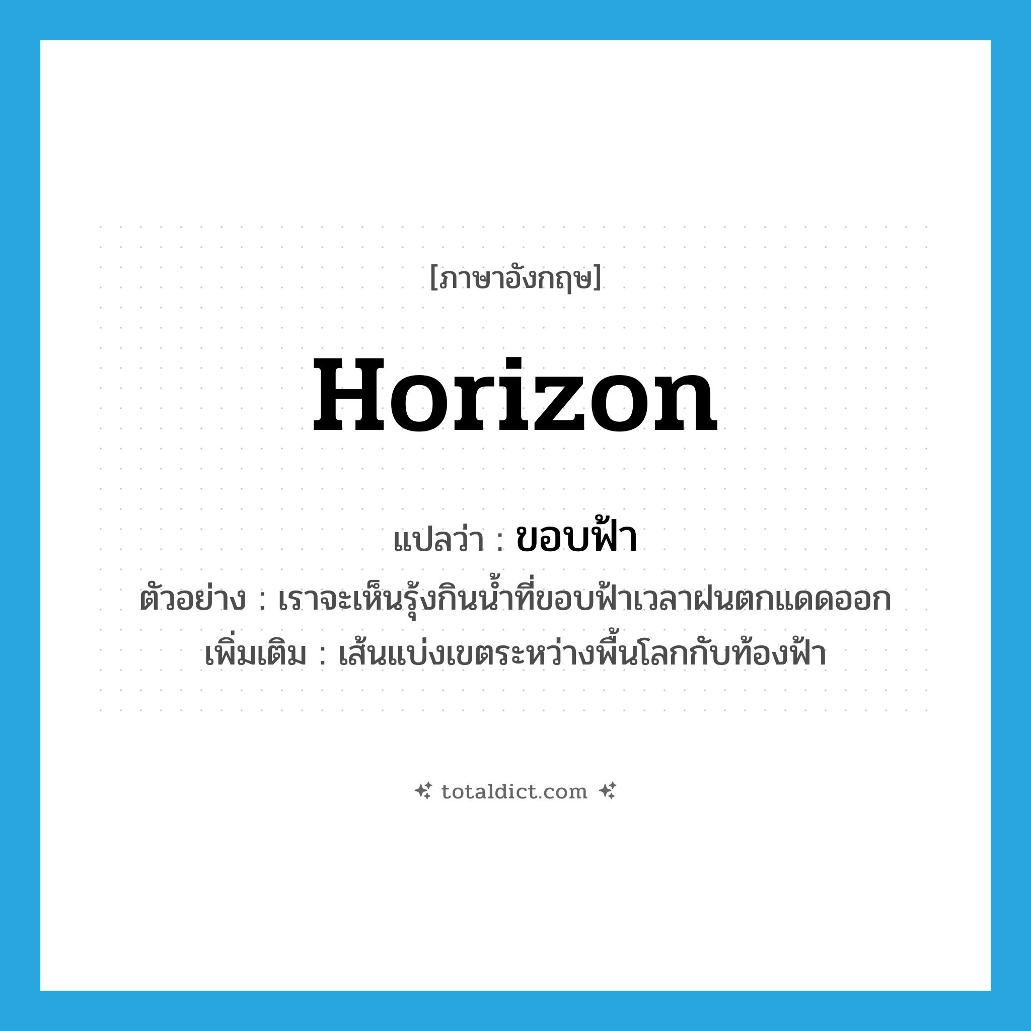 horizon แปลว่า?, คำศัพท์ภาษาอังกฤษ horizon แปลว่า ขอบฟ้า ประเภท N ตัวอย่าง เราจะเห็นรุ้งกินน้ำที่ขอบฟ้าเวลาฝนตกแดดออก เพิ่มเติม เส้นแบ่งเขตระหว่างพื้นโลกกับท้องฟ้า หมวด N