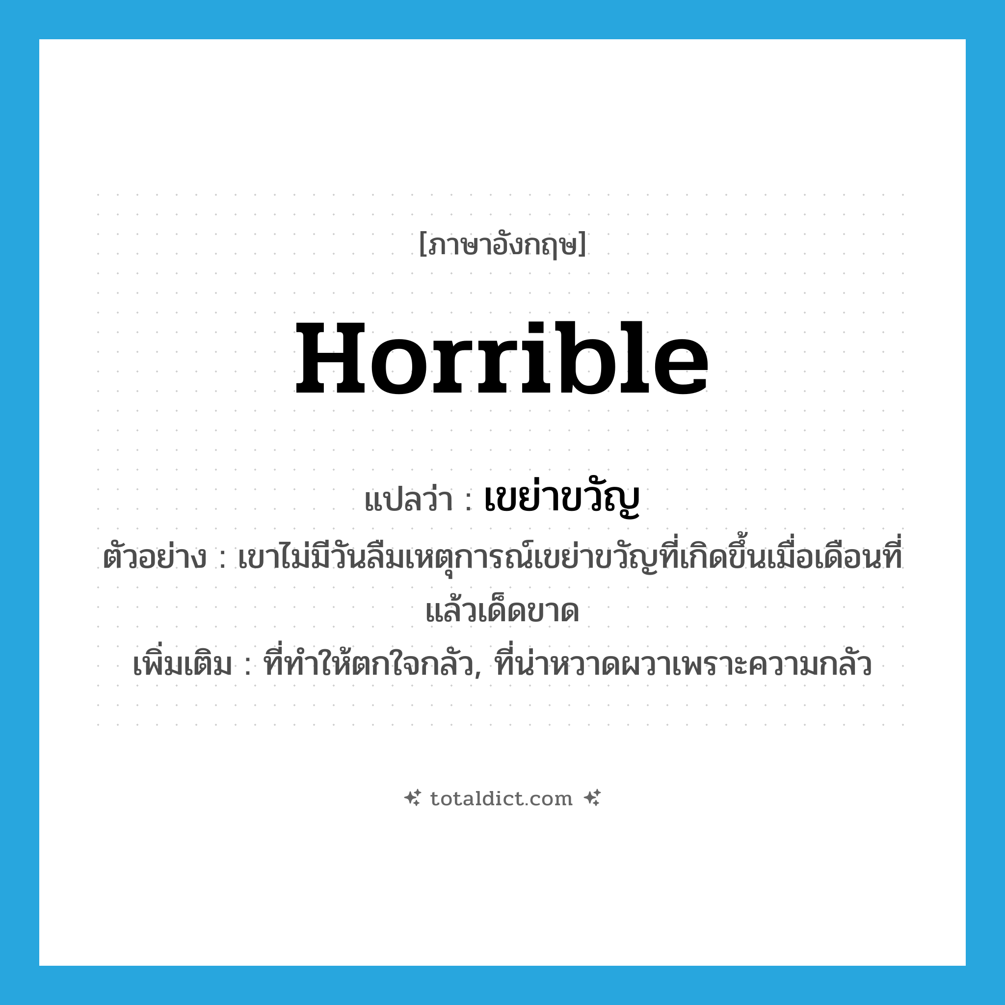 horrible แปลว่า?, คำศัพท์ภาษาอังกฤษ horrible แปลว่า เขย่าขวัญ ประเภท ADJ ตัวอย่าง เขาไม่มีวันลืมเหตุการณ์เขย่าขวัญที่เกิดขึ้นเมื่อเดือนที่แล้วเด็ดขาด เพิ่มเติม ที่ทำให้ตกใจกลัว, ที่น่าหวาดผวาเพราะความกลัว หมวด ADJ