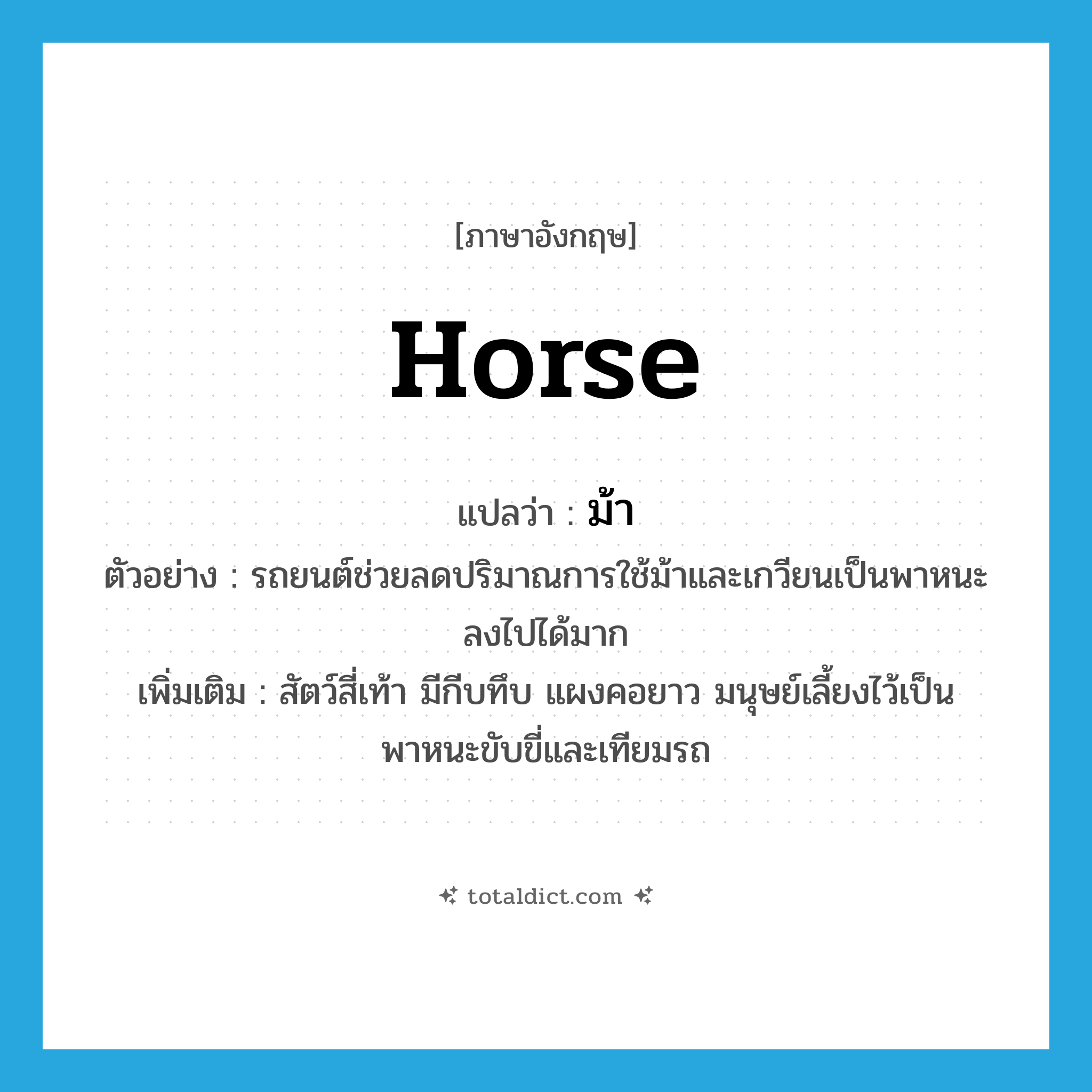 horse แปลว่า?, คำศัพท์ภาษาอังกฤษ horse แปลว่า ม้า ประเภท N ตัวอย่าง รถยนต์ช่วยลดปริมาณการใช้ม้าและเกวียนเป็นพาหนะลงไปได้มาก เพิ่มเติม สัตว์สี่เท้า มีกีบทึบ แผงคอยาว มนุษย์เลี้ยงไว้เป็นพาหนะขับขี่และเทียมรถ หมวด N