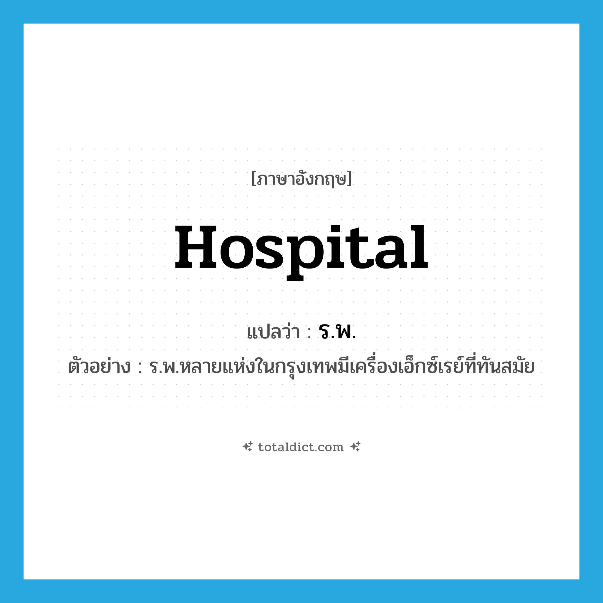 hospital แปลว่า?, คำศัพท์ภาษาอังกฤษ hospital แปลว่า ร.พ. ประเภท N ตัวอย่าง ร.พ.หลายแห่งในกรุงเทพมีเครื่องเอ็กซ์เรย์ที่ทันสมัย หมวด N