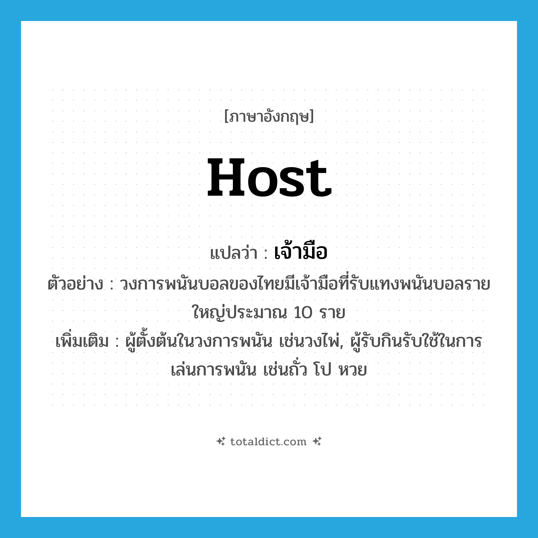 host แปลว่า?, คำศัพท์ภาษาอังกฤษ host แปลว่า เจ้ามือ ประเภท N ตัวอย่าง วงการพนันบอลของไทยมีเจ้ามือที่รับแทงพนันบอลรายใหญ่ประมาณ 10 ราย เพิ่มเติม ผู้ตั้งต้นในวงการพนัน เช่นวงไพ่, ผู้รับกินรับใช้ในการเล่นการพนัน เช่นถั่ว โป หวย หมวด N