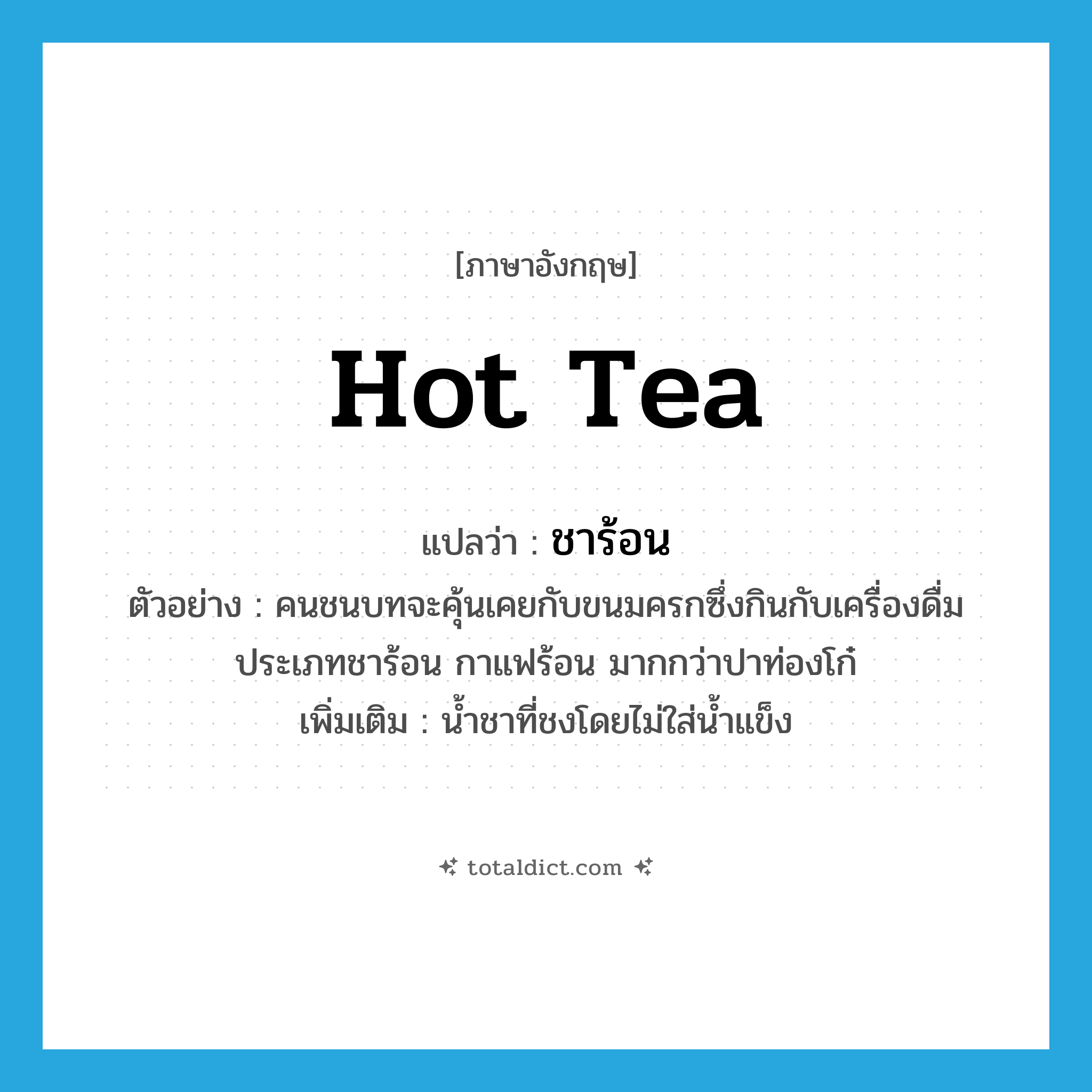 hot tea แปลว่า?, คำศัพท์ภาษาอังกฤษ hot tea แปลว่า ชาร้อน ประเภท N ตัวอย่าง คนชนบทจะคุ้นเคยกับขนมครกซึ่งกินกับเครื่องดื่มประเภทชาร้อน กาแฟร้อน มากกว่าปาท่องโก๋ เพิ่มเติม น้ำชาที่ชงโดยไม่ใส่น้ำแข็ง หมวด N