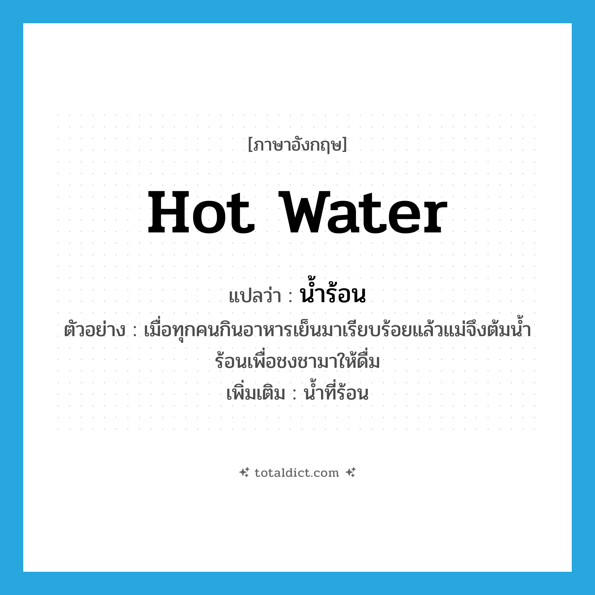 hot water แปลว่า?, คำศัพท์ภาษาอังกฤษ hot water แปลว่า น้ำร้อน ประเภท N ตัวอย่าง เมื่อทุกคนกินอาหารเย็นมาเรียบร้อยแล้วแม่จึงต้มน้ำร้อนเพื่อชงชามาให้ดื่ม เพิ่มเติม น้ำที่ร้อน หมวด N