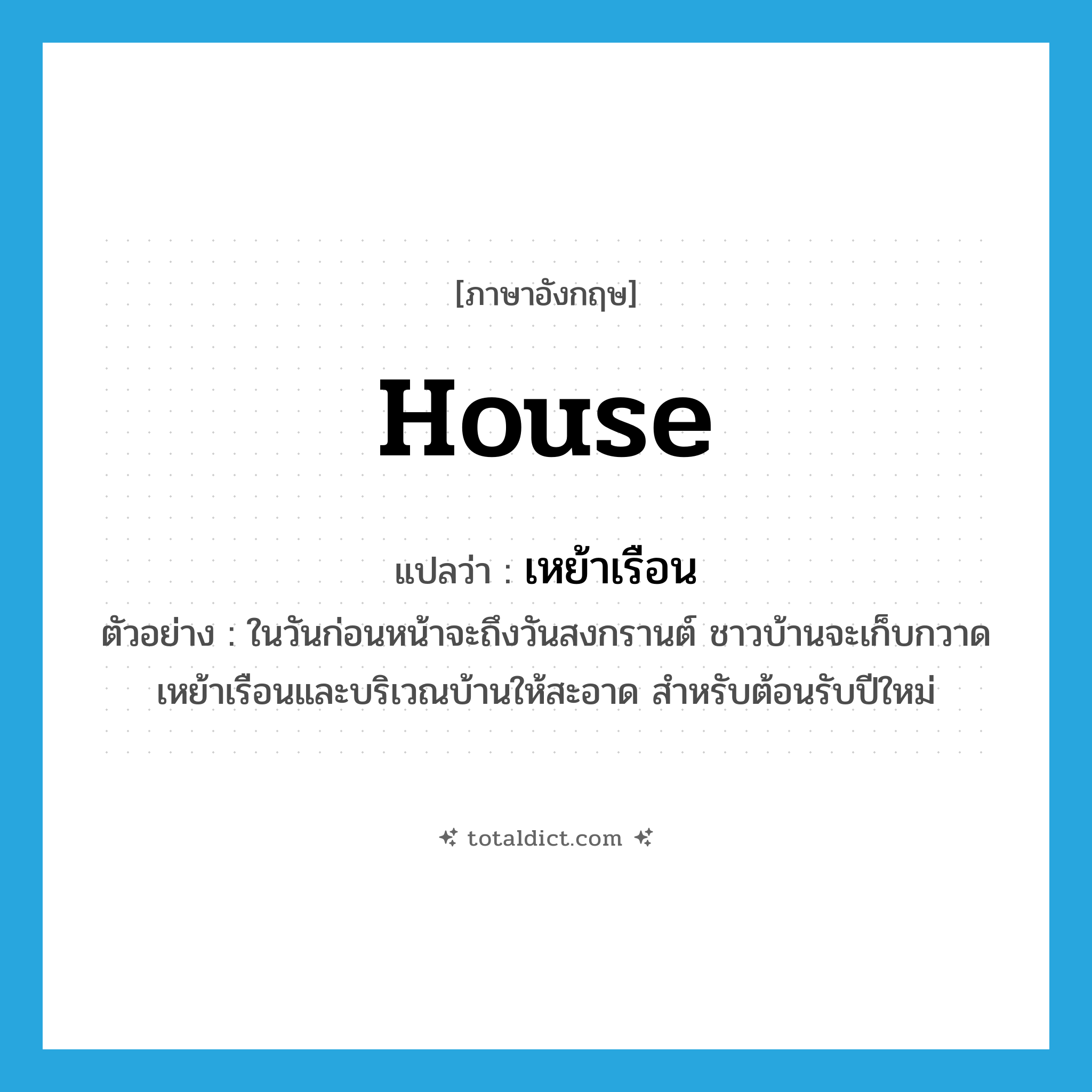 house แปลว่า?, คำศัพท์ภาษาอังกฤษ house แปลว่า เหย้าเรือน ประเภท N ตัวอย่าง ในวันก่อนหน้าจะถึงวันสงกรานต์ ชาวบ้านจะเก็บกวาดเหย้าเรือนและบริเวณบ้านให้สะอาด สำหรับต้อนรับปีใหม่ หมวด N