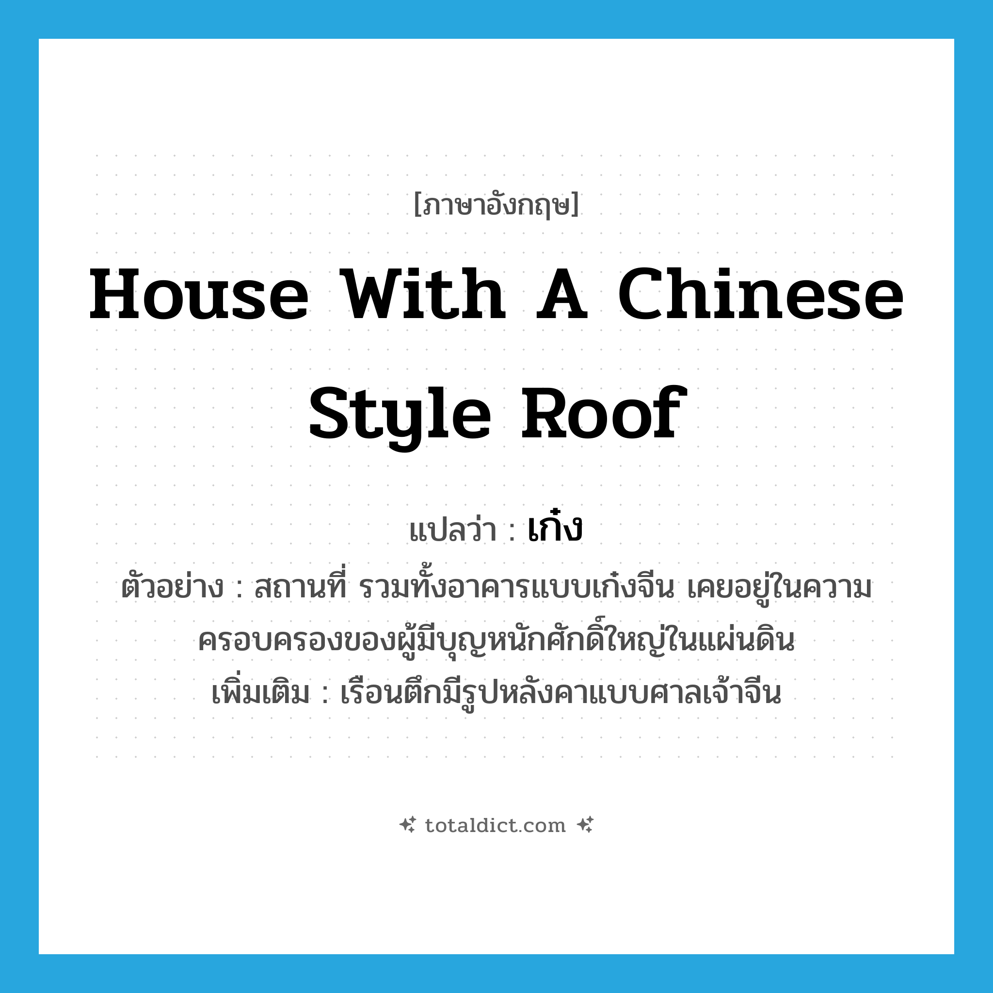 house with a Chinese style roof แปลว่า?, คำศัพท์ภาษาอังกฤษ house with a Chinese style roof แปลว่า เก๋ง ประเภท N ตัวอย่าง สถานที่ รวมทั้งอาคารแบบเก๋งจีน เคยอยู่ในความครอบครองของผู้มีบุญหนักศักดิ์ใหญ่ในแผ่นดิน เพิ่มเติม เรือนตึกมีรูปหลังคาแบบศาลเจ้าจีน หมวด N