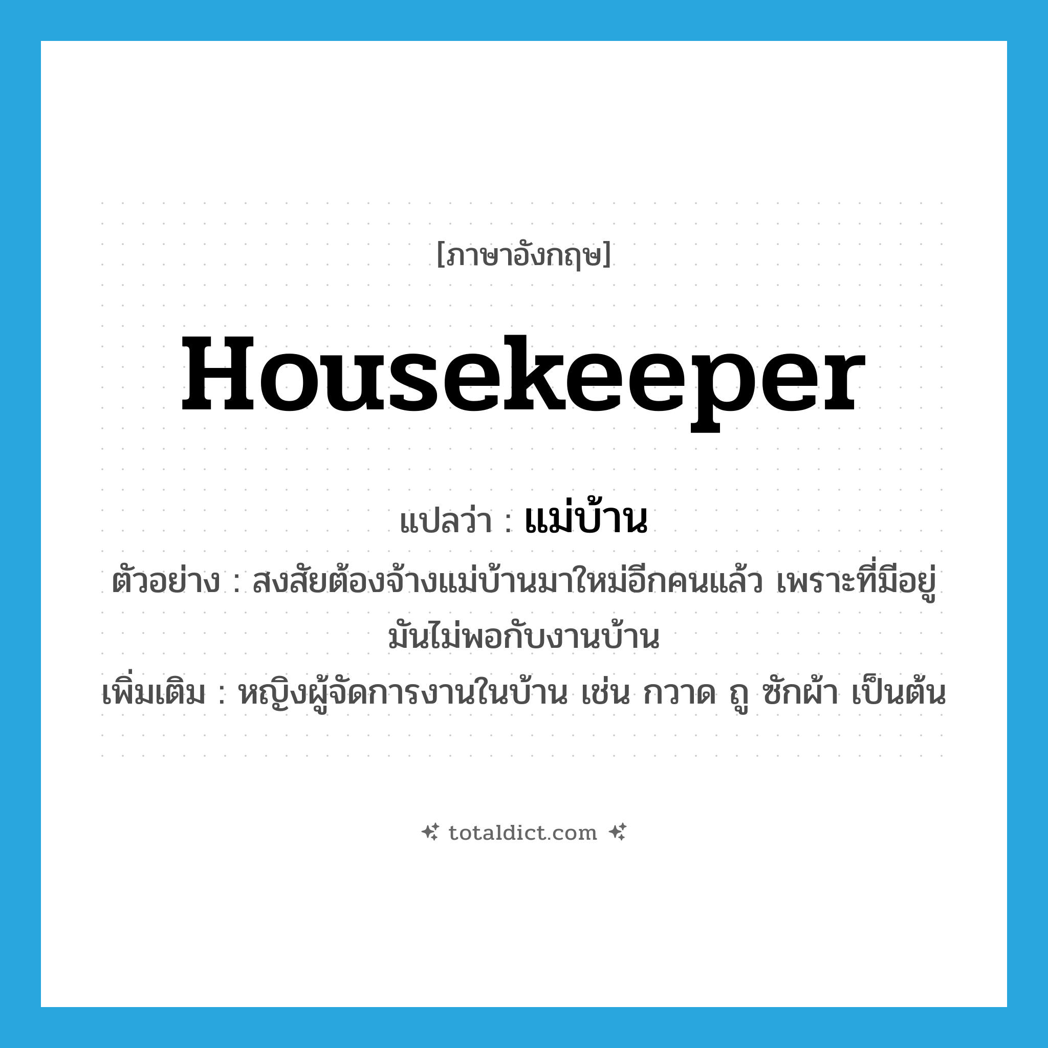 housekeeper แปลว่า?, คำศัพท์ภาษาอังกฤษ housekeeper แปลว่า แม่บ้าน ประเภท N ตัวอย่าง สงสัยต้องจ้างแม่บ้านมาใหม่อีกคนแล้ว เพราะที่มีอยู่มันไม่พอกับงานบ้าน เพิ่มเติม หญิงผู้จัดการงานในบ้าน เช่น กวาด ถู ซักผ้า เป็นต้น หมวด N