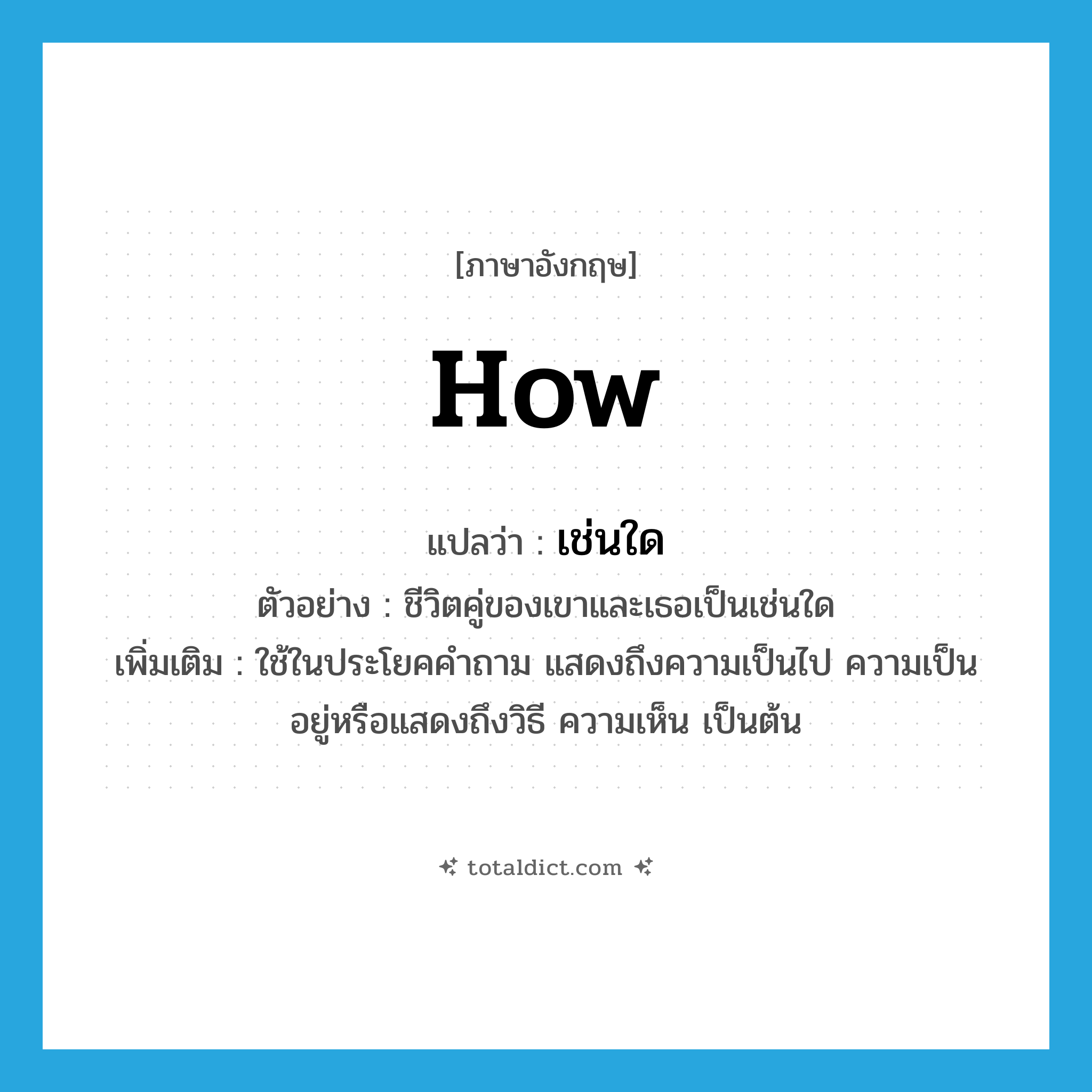 how แปลว่า?, คำศัพท์ภาษาอังกฤษ how แปลว่า เช่นใด ประเภท QUES ตัวอย่าง ชีวิตคู่ของเขาและเธอเป็นเช่นใด เพิ่มเติม ใช้ในประโยคคำถาม แสดงถึงความเป็นไป ความเป็นอยู่หรือแสดงถึงวิธี ความเห็น เป็นต้น หมวด QUES