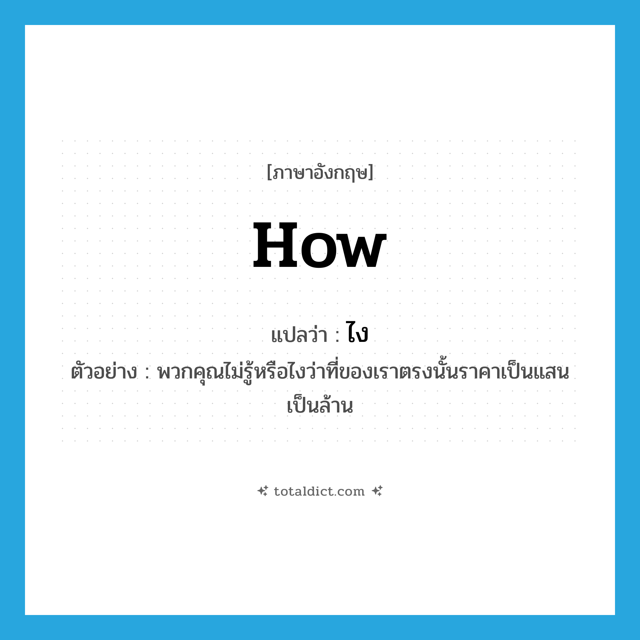 how แปลว่า?, คำศัพท์ภาษาอังกฤษ how แปลว่า ไง ประเภท ADV ตัวอย่าง พวกคุณไม่รู้หรือไงว่าที่ของเราตรงนั้นราคาเป็นแสนเป็นล้าน หมวด ADV