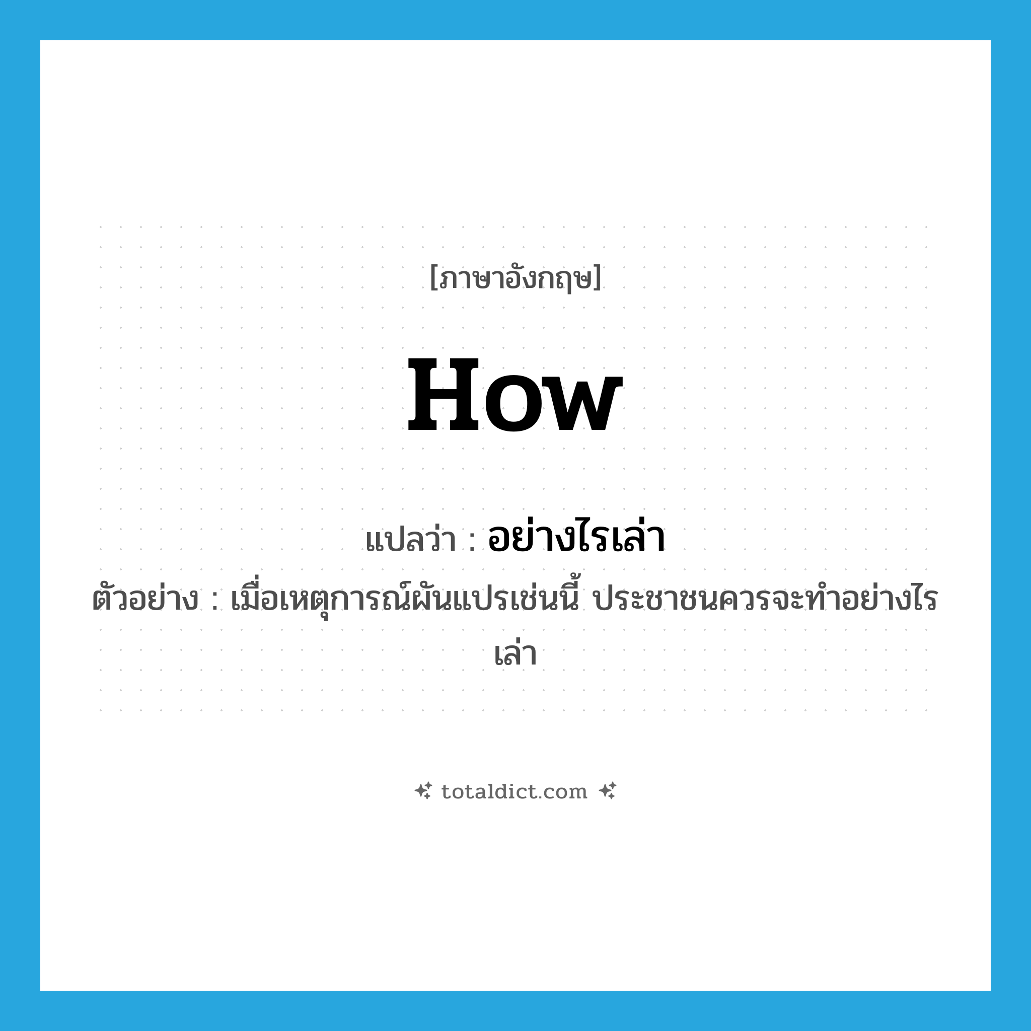 how แปลว่า?, คำศัพท์ภาษาอังกฤษ how แปลว่า อย่างไรเล่า ประเภท QUES ตัวอย่าง เมื่อเหตุการณ์ผันแปรเช่นนี้ ประชาชนควรจะทำอย่างไรเล่า หมวด QUES