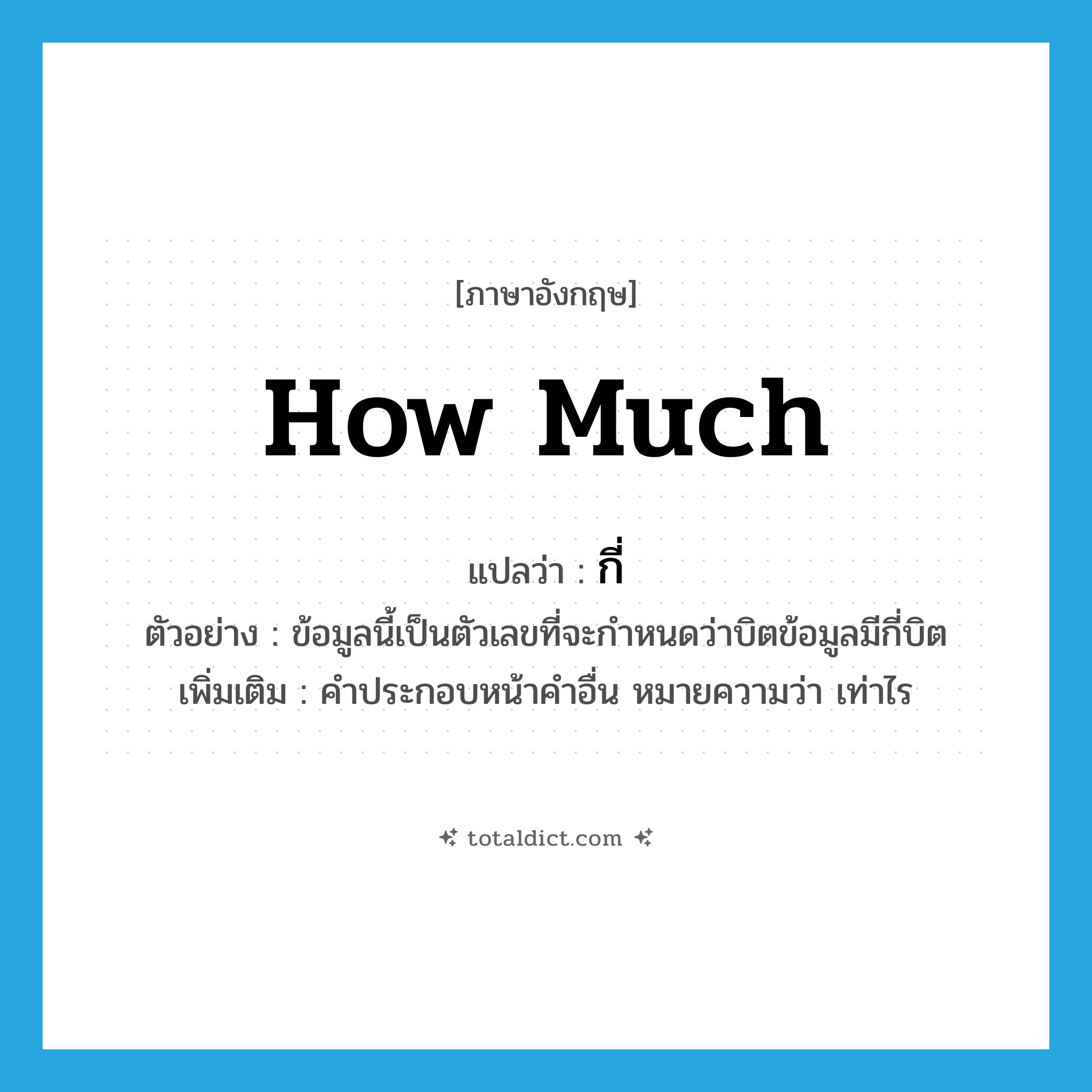 how much แปลว่า?, คำศัพท์ภาษาอังกฤษ how much แปลว่า กี่ ประเภท QUES ตัวอย่าง ข้อมูลนี้เป็นตัวเลขที่จะกำหนดว่าบิตข้อมูลมีกี่บิต เพิ่มเติม คำประกอบหน้าคำอื่น หมายความว่า เท่าไร หมวด QUES