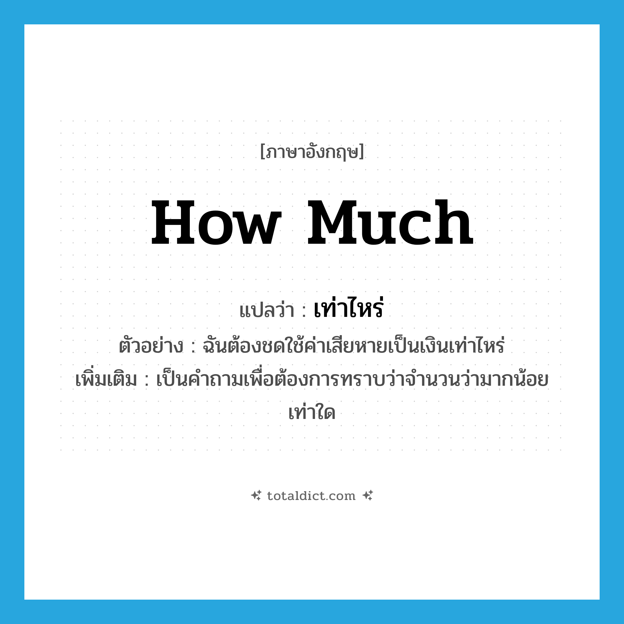 how much แปลว่า?, คำศัพท์ภาษาอังกฤษ how much แปลว่า เท่าไหร่ ประเภท QUES ตัวอย่าง ฉันต้องชดใช้ค่าเสียหายเป็นเงินเท่าไหร่ เพิ่มเติม เป็นคำถามเพื่อต้องการทราบว่าจำนวนว่ามากน้อยเท่าใด หมวด QUES