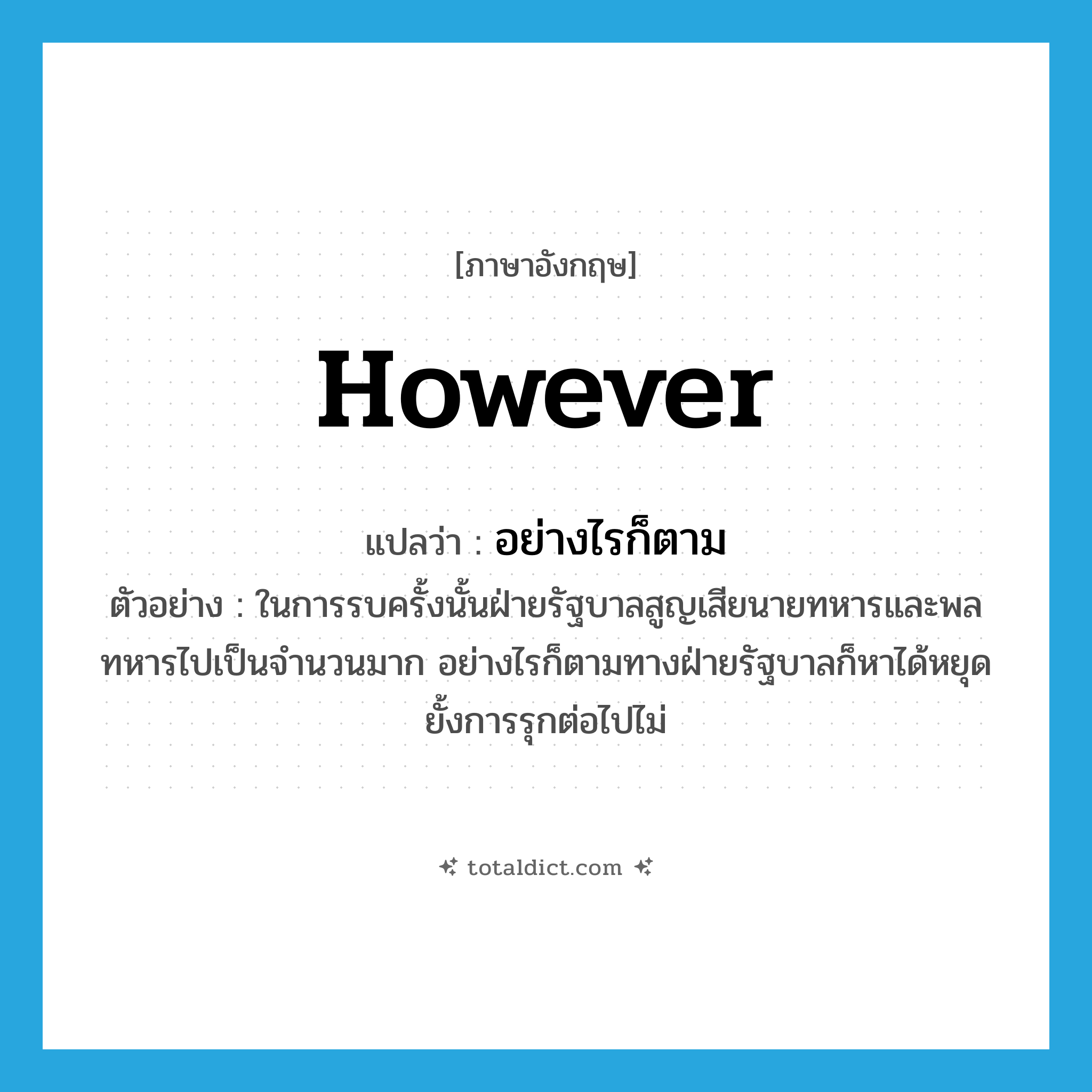 however แปลว่า?, คำศัพท์ภาษาอังกฤษ however แปลว่า อย่างไรก็ตาม ประเภท CONJ ตัวอย่าง ในการรบครั้งนั้นฝ่ายรัฐบาลสูญเสียนายทหารและพลทหารไปเป็นจำนวนมาก อย่างไรก็ตามทางฝ่ายรัฐบาลก็หาได้หยุดยั้งการรุกต่อไปไม่ หมวด CONJ