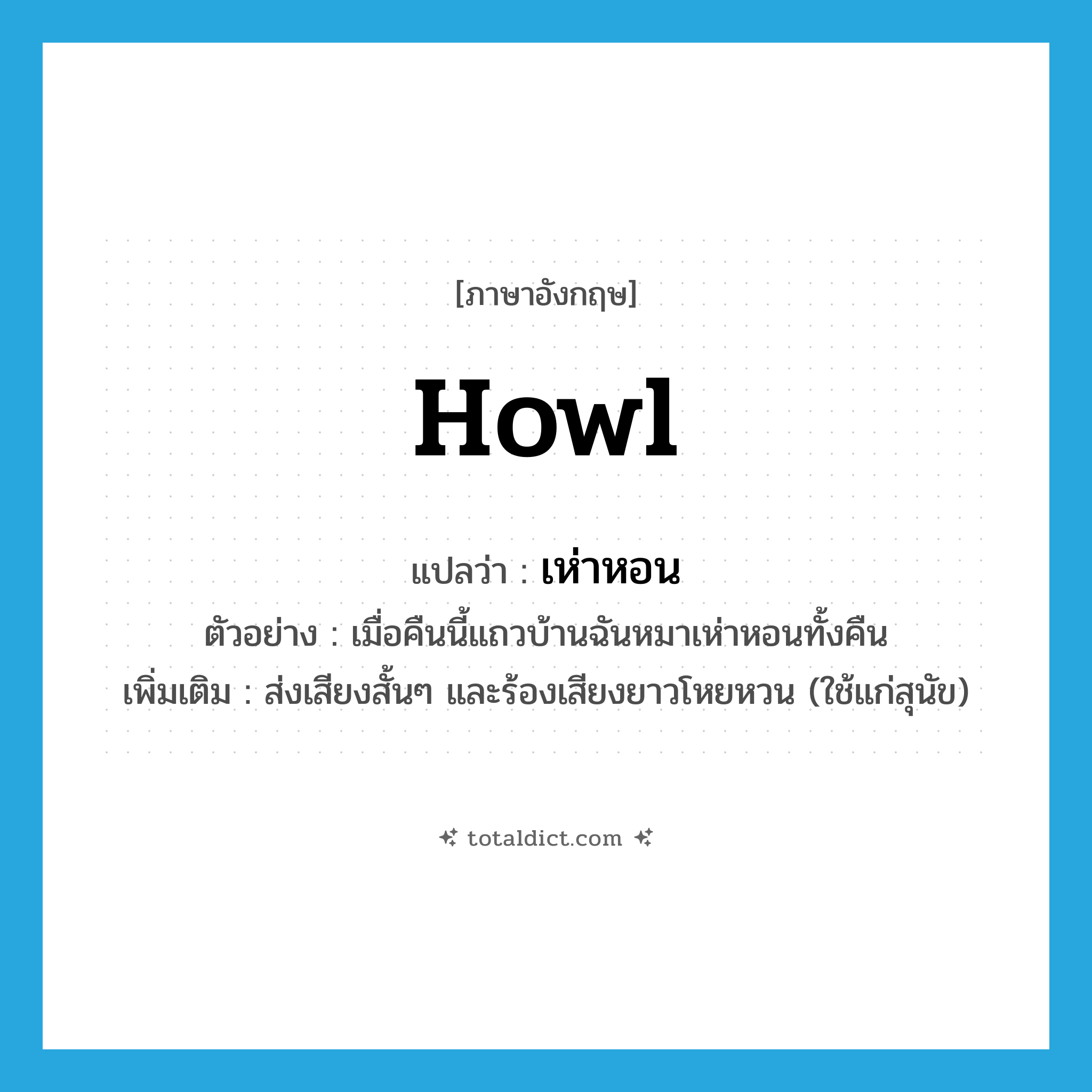 howl แปลว่า?, คำศัพท์ภาษาอังกฤษ howl แปลว่า เห่าหอน ประเภท V ตัวอย่าง เมื่อคืนนี้แถวบ้านฉันหมาเห่าหอนทั้งคืน เพิ่มเติม ส่งเสียงสั้นๆ และร้องเสียงยาวโหยหวน (ใช้แก่สุนัข) หมวด V