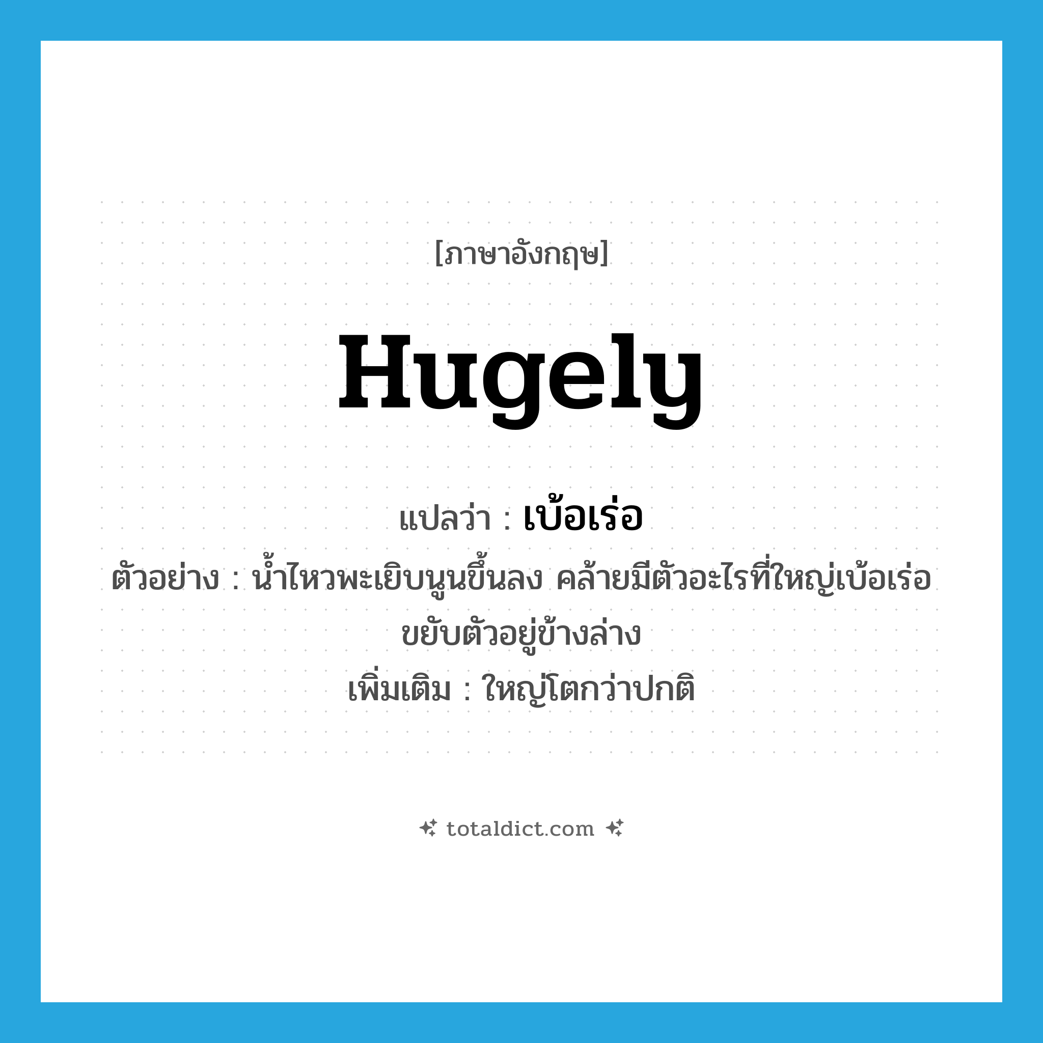 hugely แปลว่า?, คำศัพท์ภาษาอังกฤษ hugely แปลว่า เบ้อเร่อ ประเภท ADV ตัวอย่าง น้ำไหวพะเยิบนูนขึ้นลง คล้ายมีตัวอะไรที่ใหญ่เบ้อเร่อขยับตัวอยู่ข้างล่าง เพิ่มเติม ใหญ่โตกว่าปกติ หมวด ADV