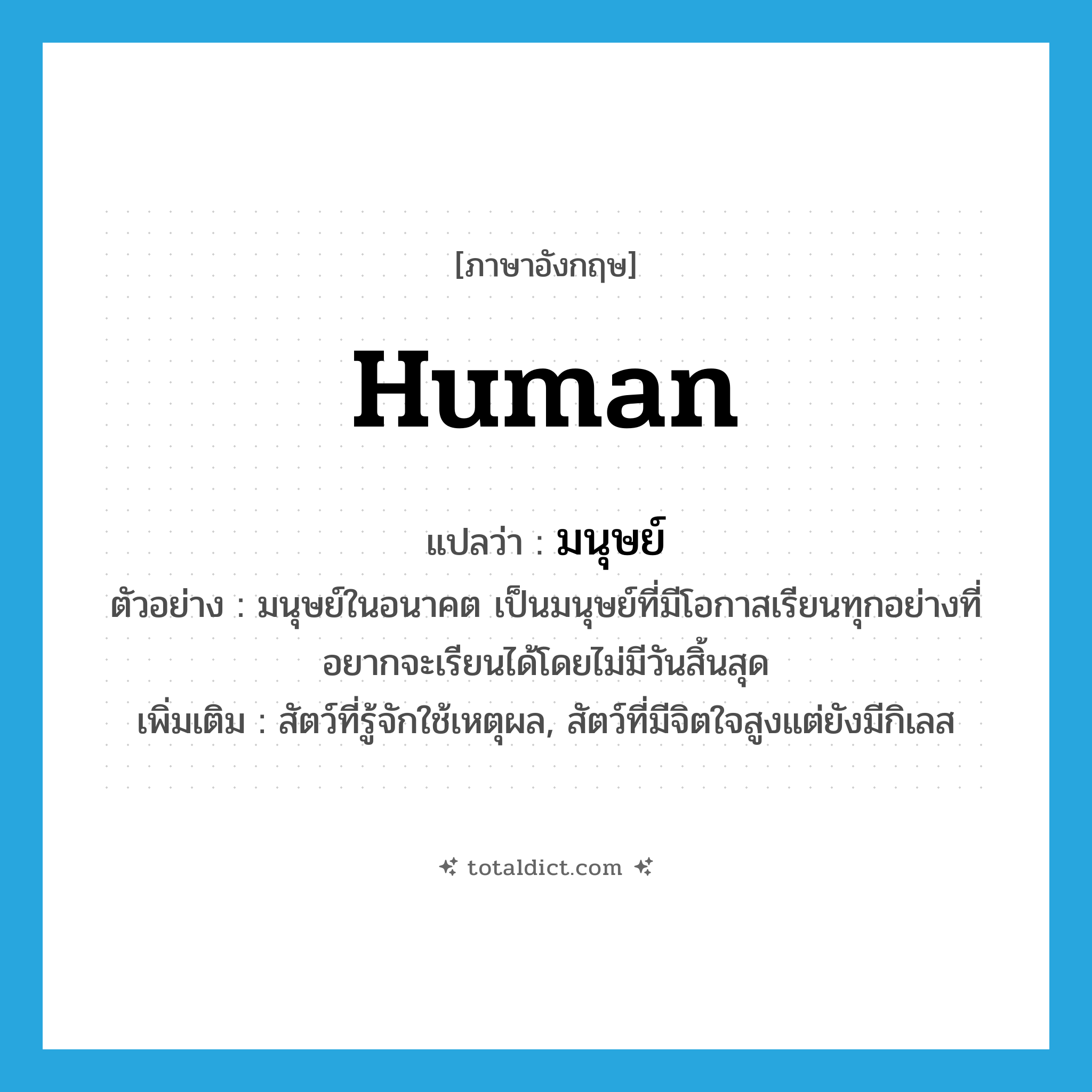 human แปลว่า?, คำศัพท์ภาษาอังกฤษ human แปลว่า มนุษย์ ประเภท N ตัวอย่าง มนุษย์ในอนาคต เป็นมนุษย์ที่มีโอกาสเรียนทุกอย่างที่อยากจะเรียนได้โดยไม่มีวันสิ้นสุด เพิ่มเติม สัตว์ที่รู้จักใช้เหตุผล, สัตว์ที่มีจิตใจสูงแต่ยังมีกิเลส หมวด N