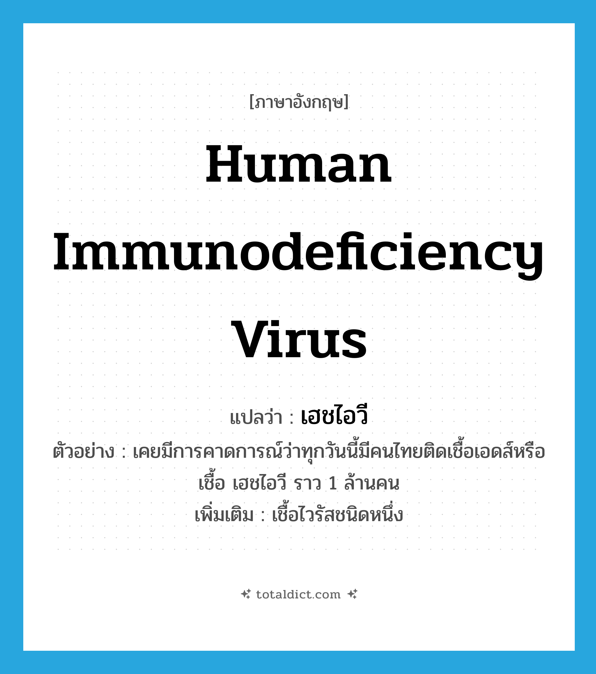 human immunodeficiency virus แปลว่า?, คำศัพท์ภาษาอังกฤษ human immunodeficiency virus แปลว่า เฮชไอวี ประเภท N ตัวอย่าง เคยมีการคาดการณ์ว่าทุกวันนี้มีคนไทยติดเชื้อเอดส์หรือเชื้อ เฮชไอวี ราว 1 ล้านคน เพิ่มเติม เชื้อไวรัสชนิดหนึ่ง หมวด N