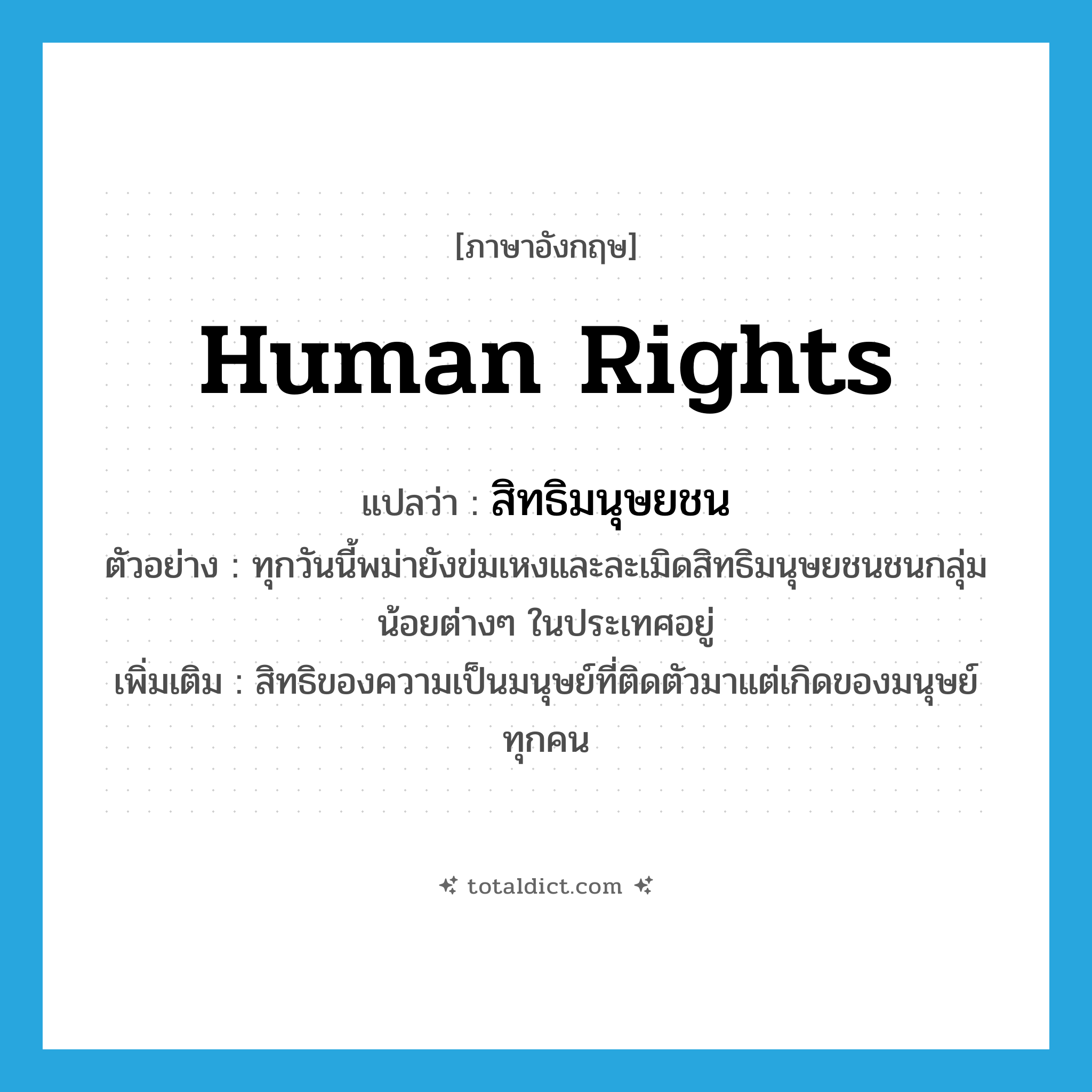 human rights แปลว่า?, คำศัพท์ภาษาอังกฤษ human rights แปลว่า สิทธิมนุษยชน ประเภท N ตัวอย่าง ทุกวันนี้พม่ายังข่มเหงและละเมิดสิทธิมนุษยชนชนกลุ่มน้อยต่างๆ ในประเทศอยู่ เพิ่มเติม สิทธิของความเป็นมนุษย์ที่ติดตัวมาแต่เกิดของมนุษย์ทุกคน หมวด N